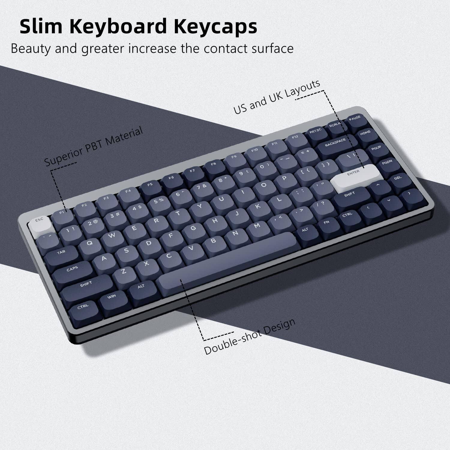 Slim Keyboard Keycaps  
Beauty and greater increase the contact surface  
US and UK Layouts  
Superior PBT Material  
Double-shot Design