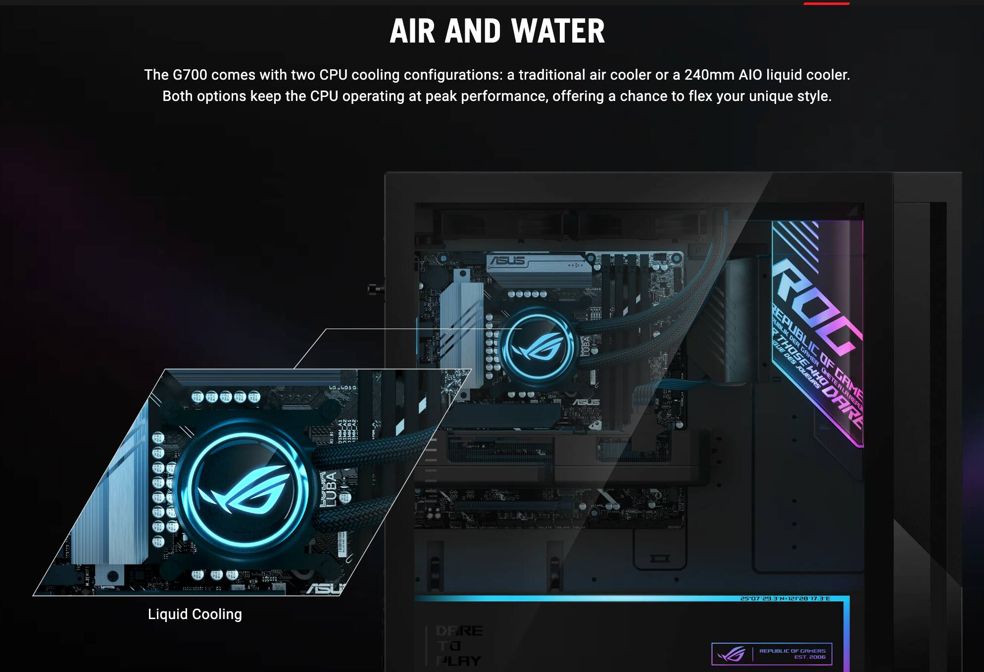 AIR AND WATER

The G700 comes with two CPU cooling configurations: a traditional air cooler or a 240mm AIO liquid cooler. Both options keep the CPU operating at peak performance, offering a chance to flex your unique style.

Liquid Cooling