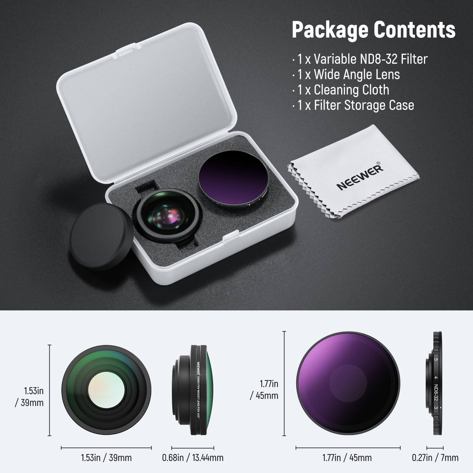 Package Contents  
- 1 x Variable ND8-32 Filter  
- 1 x Wide Angle Lens  
- 1 x Cleaning Cloth  
- 1 x Filter Storage Case  

NEEWER  
1.53in / 39mm  
1.77in / 45mm  
0.68in / 13.44mm  
0.27in / 7mm