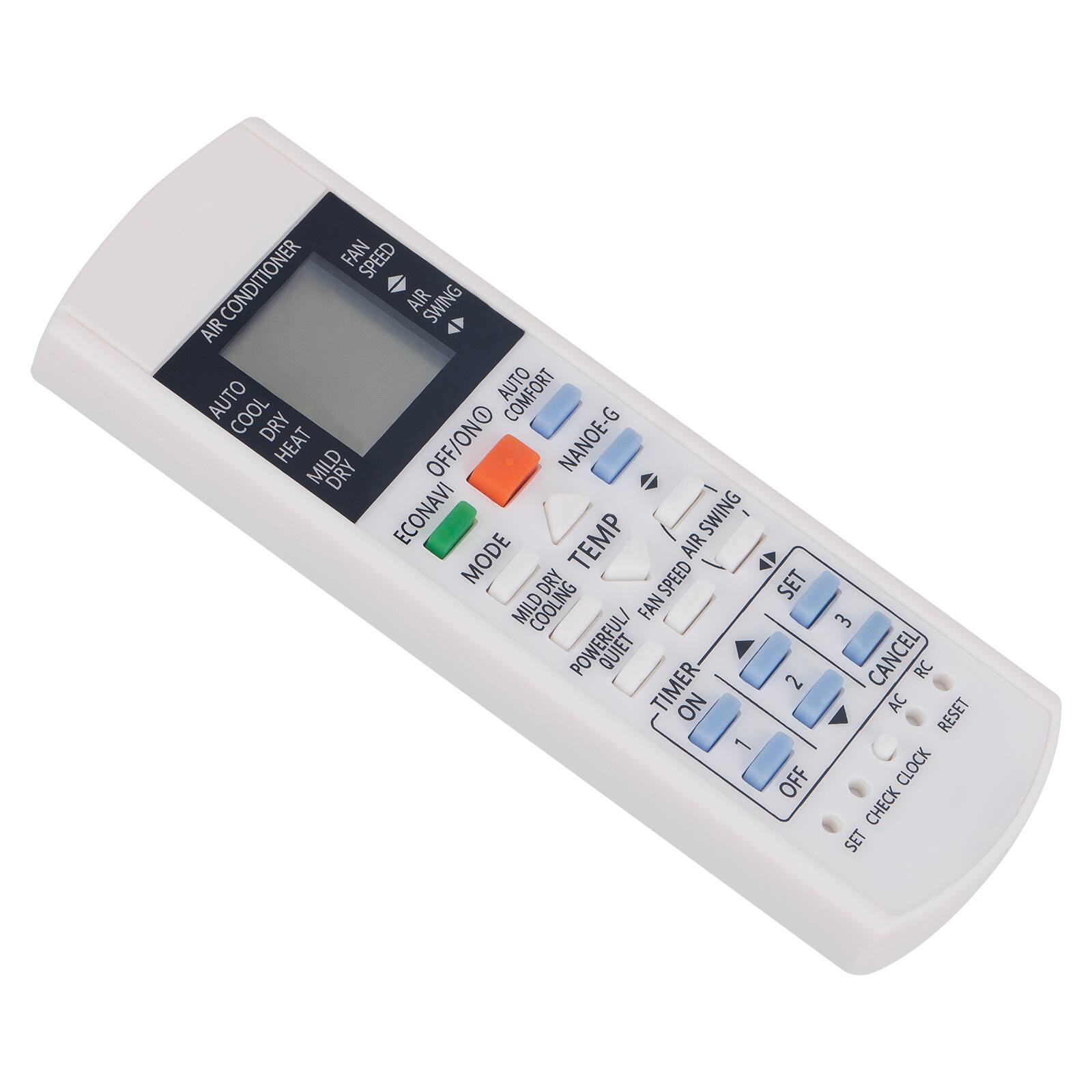- FAN SPEED
- AIR CONDITIONER
- AIR SWING
- AUTO
- COOL
- DRY
- HEAT
- MILD
- OFF/ON
- NANOE-G
- ECONAVI
- TEMP
- MODE
- DRY
- SPEED
- MILD
- COOLING
- FAN POWERFUL/QUIET
- TIMER
- NO 1
- SET 2
- OFF 3
- CANCEL
- RC
- AC
- RESET
- CLOCK
- CHECK
- SET