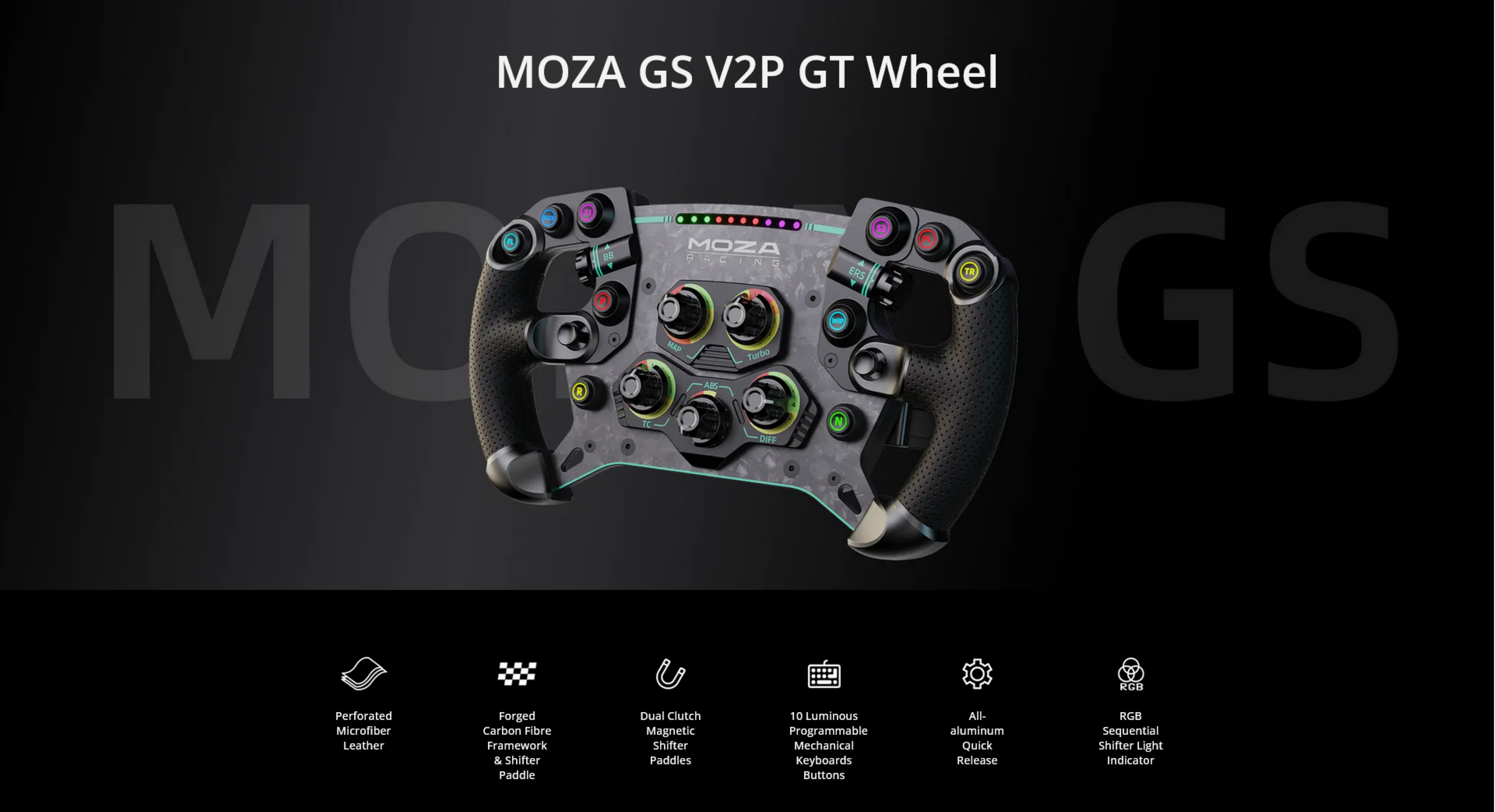 MOZA GS V2P GT Wheel

- MOZA BB GACING
- ERS TR MG R MAP ABS Turbo GS TC N DBs
- RGB Perforated Microfiber Leather
- Forged Carbon Fibre Framework & Shifter
- Paddle Dual Clutch Magnetic Shifter Paddles
- 10 Luminous Programmable Mechanical Keyboards Buttons
- All-aluminum Quick Release
- RGB Sequential Shifter Light Indicator