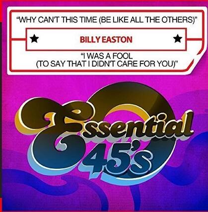 "WHY CAN'T THIS TIME (BE LIKE ALL THE OTHERS)"
BILLY EASTON
"I WAS A FOOL (TO SAY THAT I DIDN'T CARE FOR YOU)"
Essential 45's