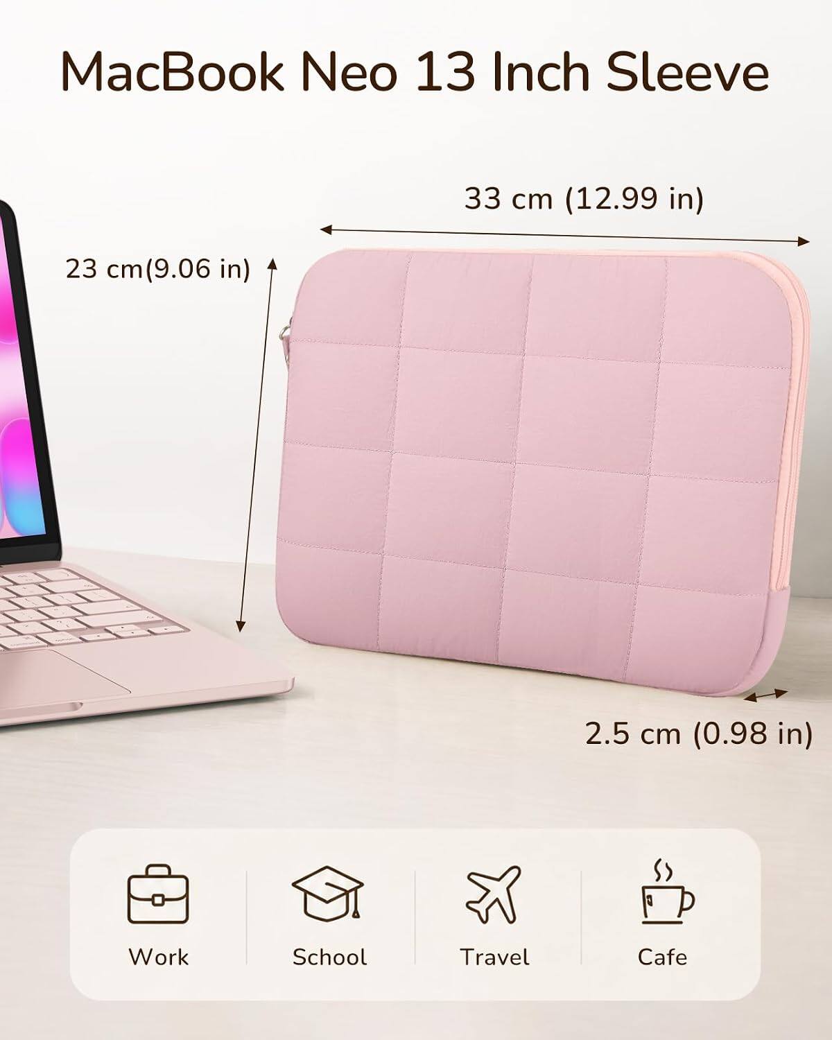 MacBook Neo 13 Inch Sleeve

33 cm (12.99 in)
23 cm (9.06 in)
2.5 cm (0.98 in)

Work
School
Travel
Cafe