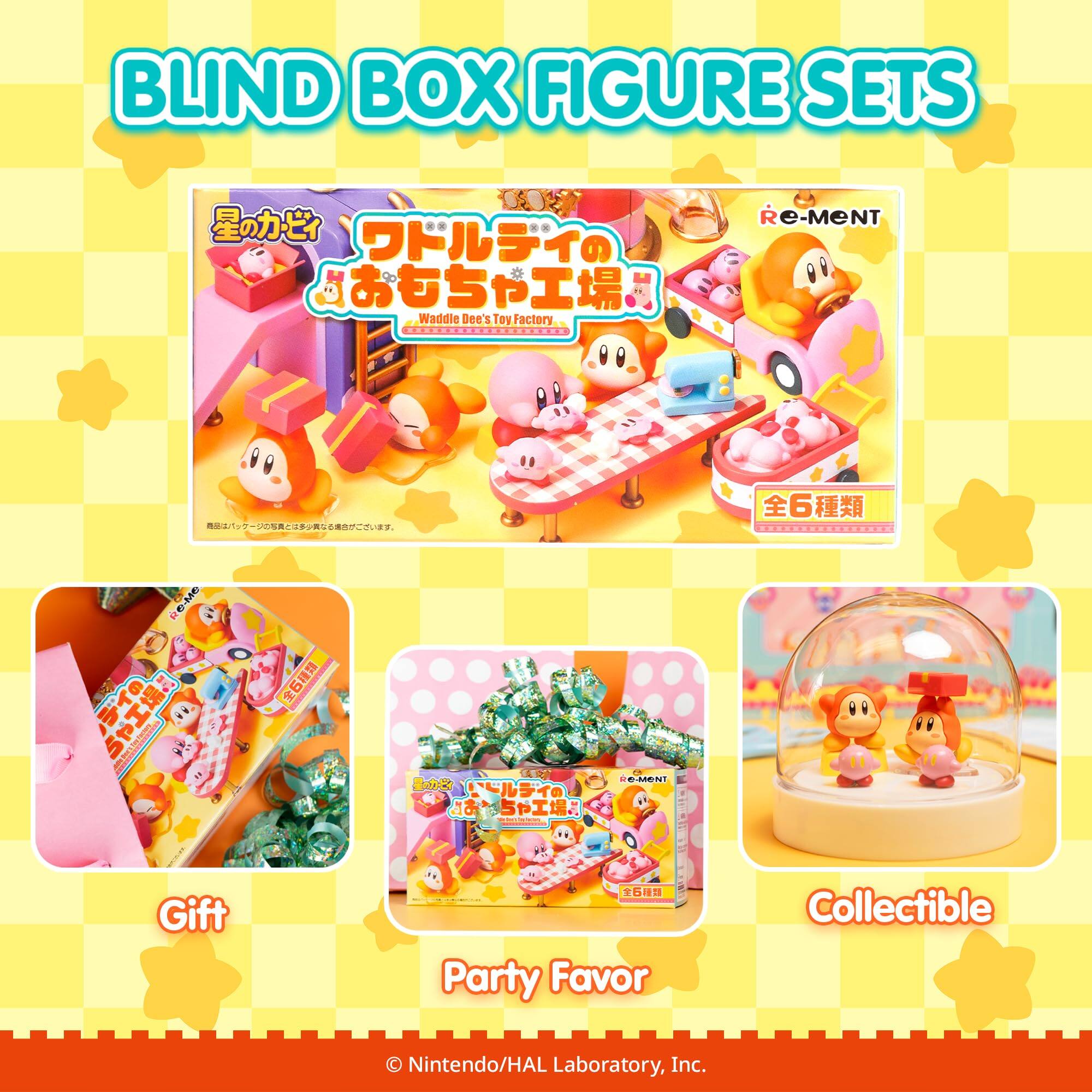 BLIND BOX FIGURE SETS

Re-Ment

Waddle Dee's Toy Factory

Gift

Party Favor

Collectible

© Nintendo/HAL Laboratory, Inc.