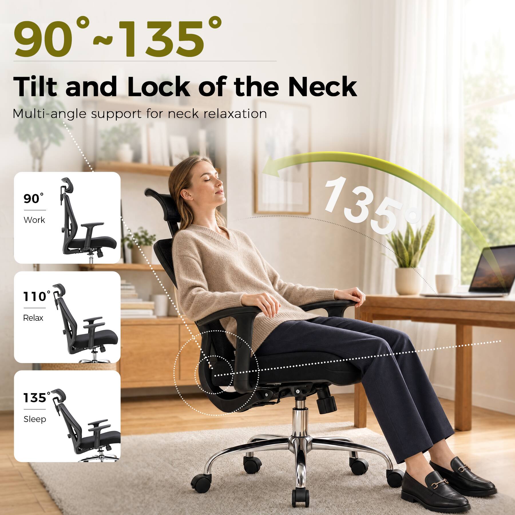 90°~135° Tilt and Lock of the Neck  
Multi-angle support for neck relaxation  
90° Work  
110° Relax  
135° Sleep