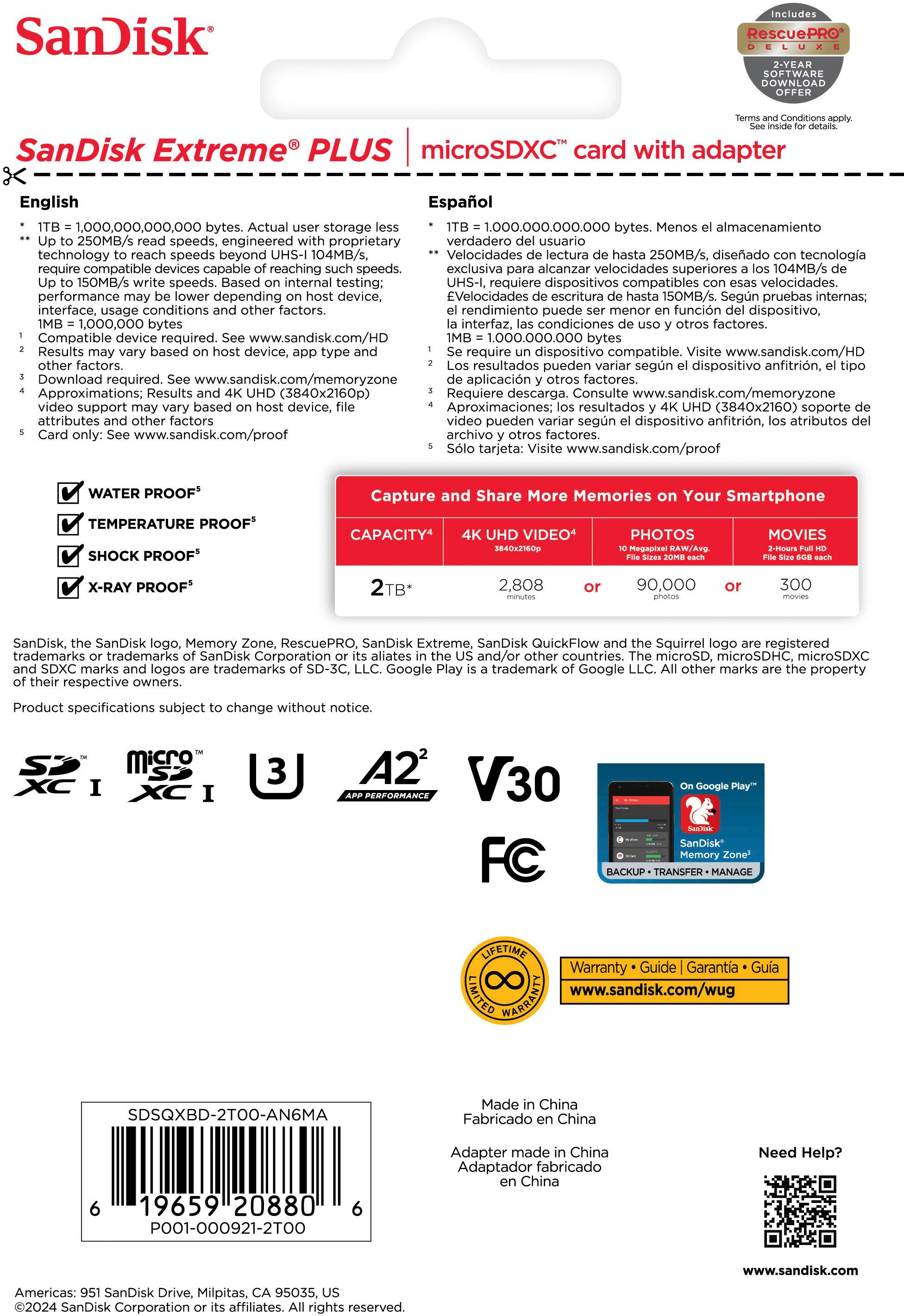 SanDisk RescuePRO Elite SanDisk Extreme PLUS microSDXC card with adapter x English Español 1,000,000,000 storage 1,000,000,000 almacenamiento 250MB/s speeds, engineered proprietary verdadero usuario technology speeds beyond 104MB/s, Velocidades 25OMB/s, diseado tecnologa compatible devices capable reaching speeds. exclusiva alcanzar velocidades superiores 104MB/s 150MB/s speeds. internal testing: requiere dispositivos compatibles velocidades. performance depending device, EVelocidades escritura 150MB/s. Segn pruebas internas; interface. conditions factors. rendimiento puede funcin dispositivo, 1,000,000 interfaz. condiciones factores. Compatible required. [www.sandisk.com/HD](http://www.sandisk.com/HD) 1,000,000,000 device, require dispositivo compatible. [www.sandisk.com/HD](http://www.sandisk.com/HD) factors. resultados pueden segn dispositivo anfitrin, Download required. [www.sandisk.com/memoryzone](http://www.sandisk.com/memoryzone) aplicacin factores. Approximations; Results (3840x2160p) Requiere descarga. Consulte [www.sandisk.com/memoryzone](http://www.sandisk.com/memoryzone)