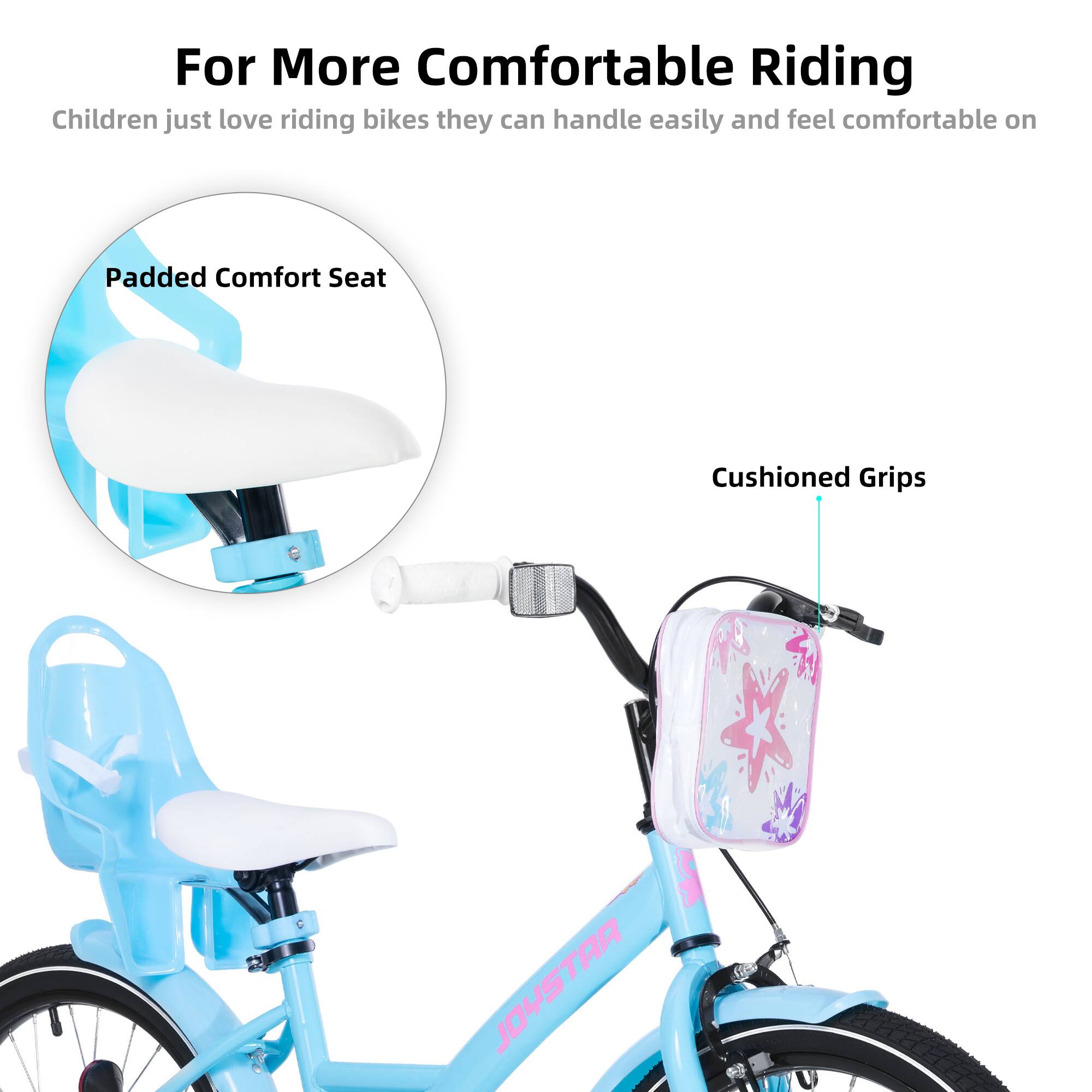 For More Comfortable Riding

Children just love riding bikes they can handle easily and feel comfortable on

Padded Comfort Seat

Cushioned Grips