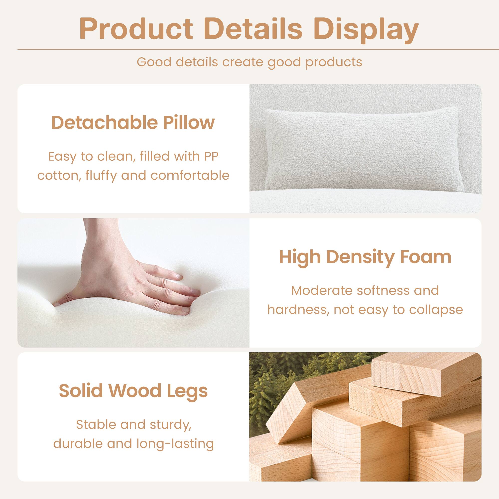 Product Details Display

Good details create good products

Detachable Pillow  
Easy to clean, filled with PP cotton, fluffy and comfortable

High Density Foam  
Moderate softness and hardness, not easy to collapse

Solid Wood Legs  
Stable and sturdy, durable and long-lasting