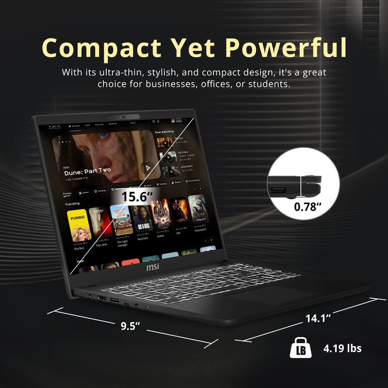Compact Yet Powerful

With its ultra-thin, stylish, and compact design, it's a great choice for businesses, offices, or students.

- 15.6" screen
- 0.78" thickness
- 9.5" width
- 14.1" depth
- 4.19 lbs weight