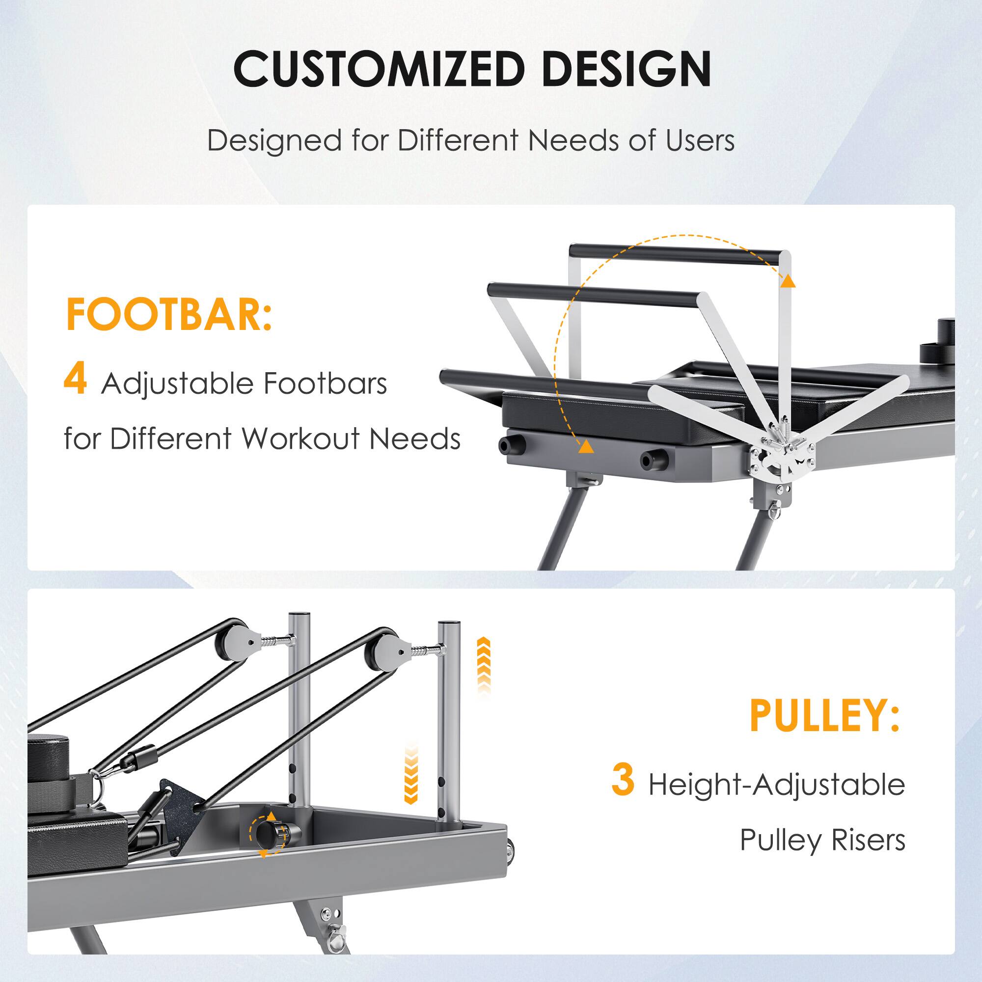 CUSTOMIZED DESIGN  
Designed for Different Needs of Users

FOOTBAR:  
4 Adjustable Footbars for Different Workout Needs

PULLEY:  
3 Height-Adjustable Pulley Risers