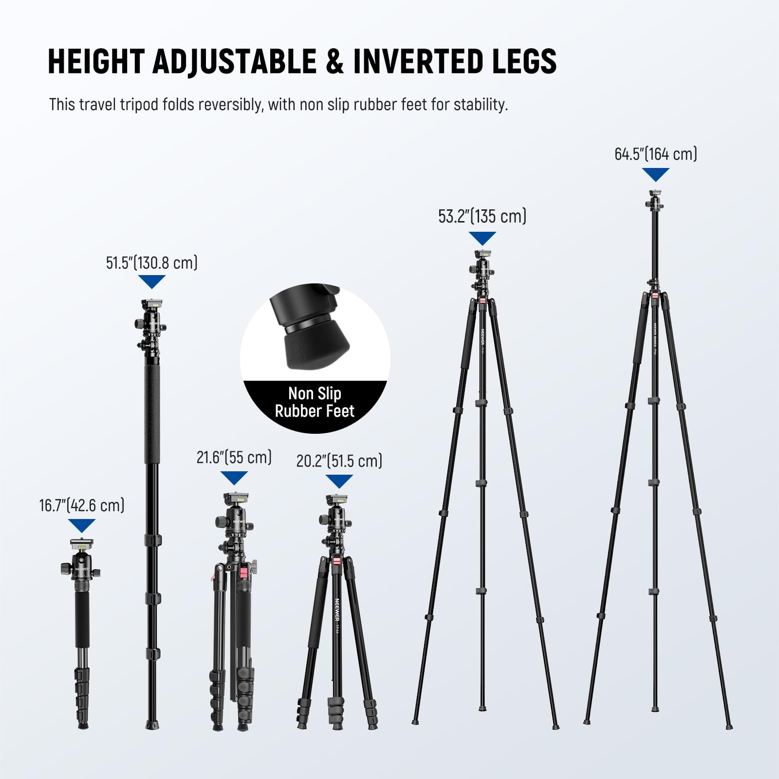 HEIGHT ADJUSTABLE & INVERTED LEGS

This travel tripod folds reversibly, with non slip rubber feet for stability.

- 64.5" (164 cm)
- 53.2" (135 cm)
- 51.5" (130.8 cm)
- 21.6" (55 cm)
- 20.2" (51.5 cm)
- 16.7" (42.6 cm)

Non Slip Rubber Feet