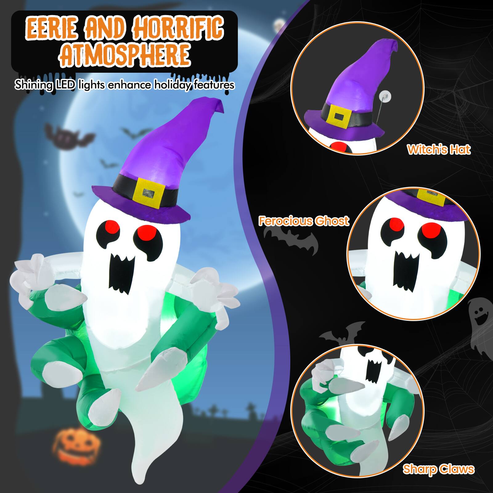 Eerie and Horrific Atmosphere  
Shining LED lights enhance holiday features  
Witch's Hat  
Ferocious Ghost  
Sharp Claws