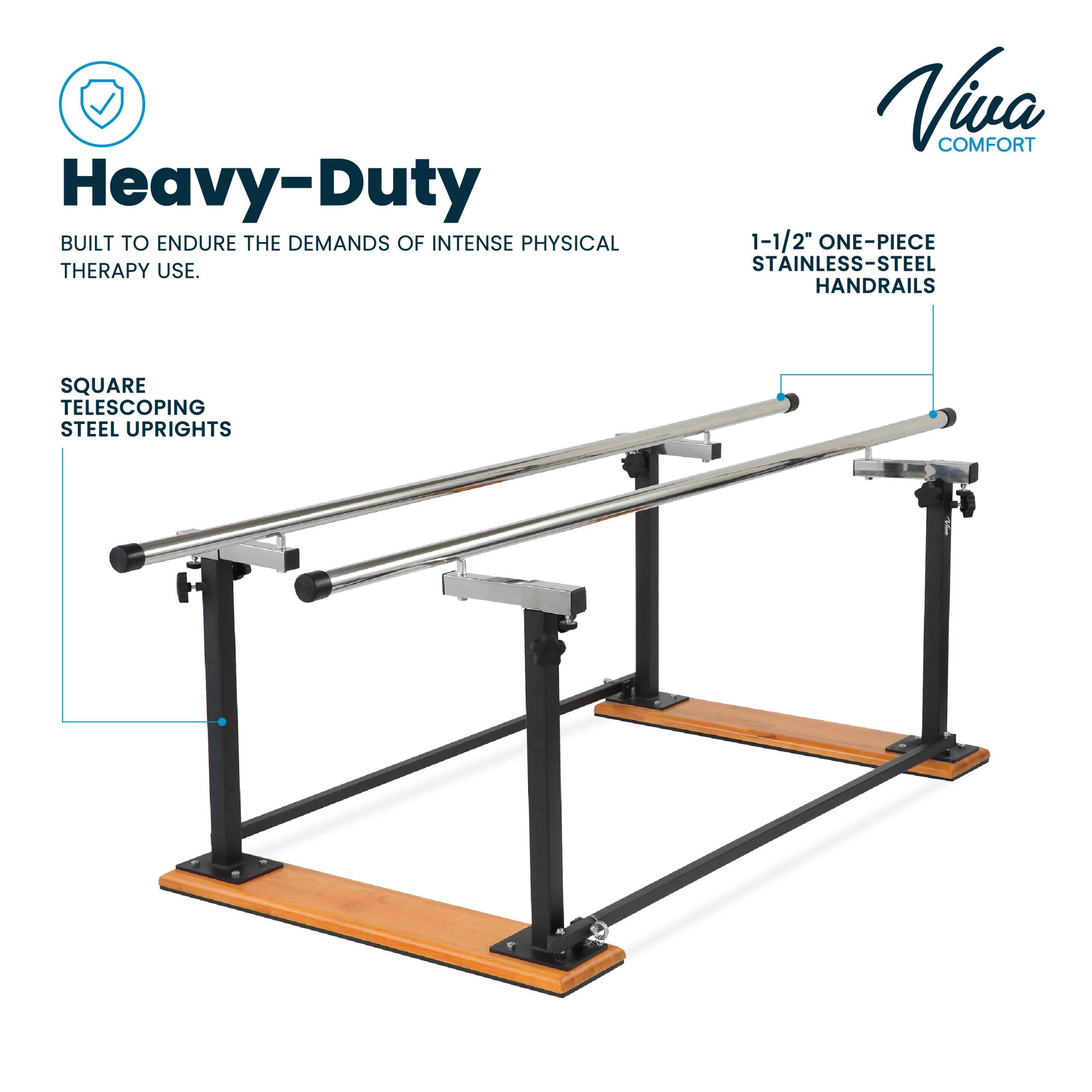 Heavy-Duty
BUILT TO ENDURE THE DEMANDS OF INTENSE PHYSICAL THERAPY USE.
Viva COMFORT
1-1/2" ONE-PIECE STAINLESS-STEEL HANDRAILS
SQUARE TELESCOPING STEEL UPRIGHTS