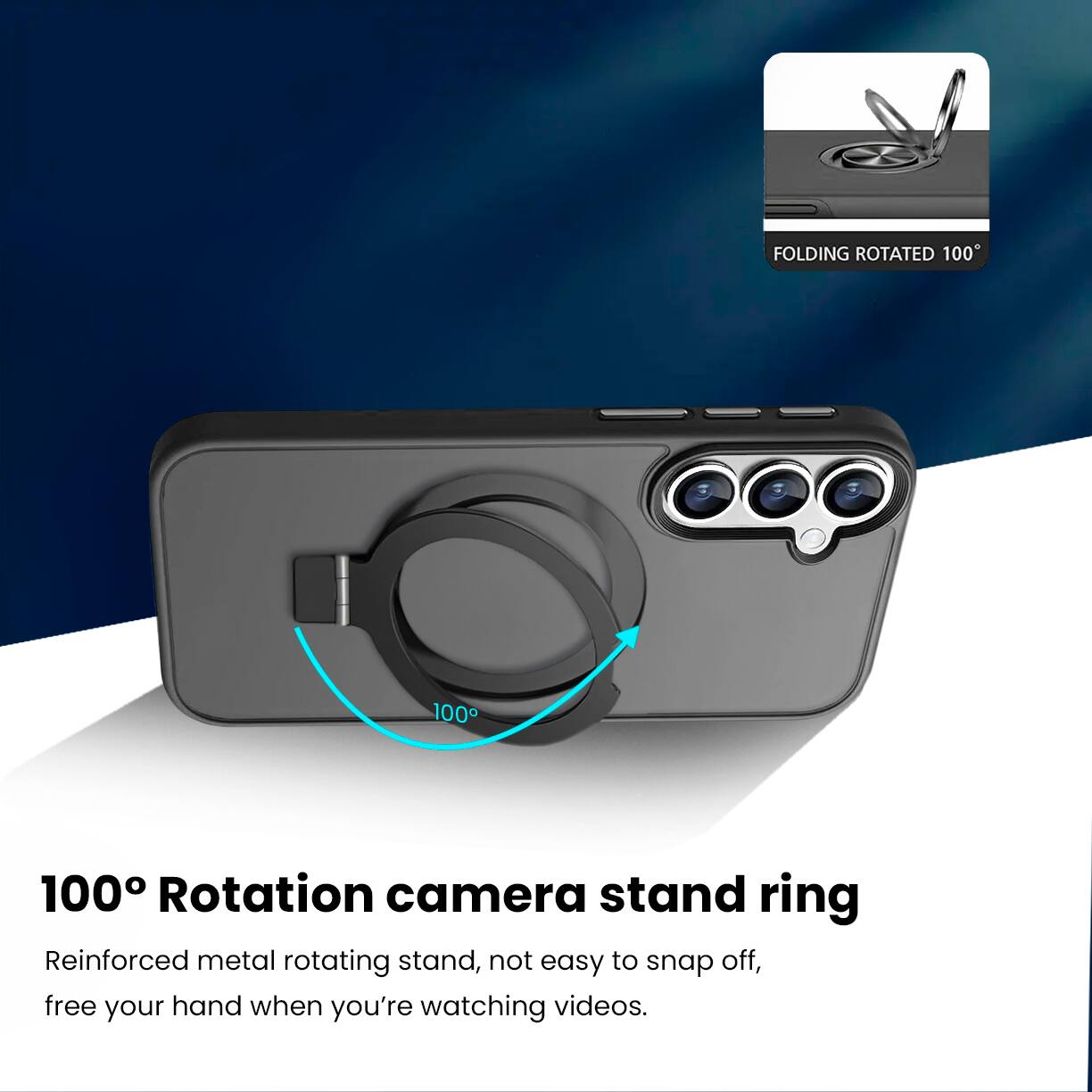 FOLDING ROTATED 100°

100° Rotation camera stand ring

Reinforced metal rotating stand, not easy to snap off, free your hand when you're watching videos.