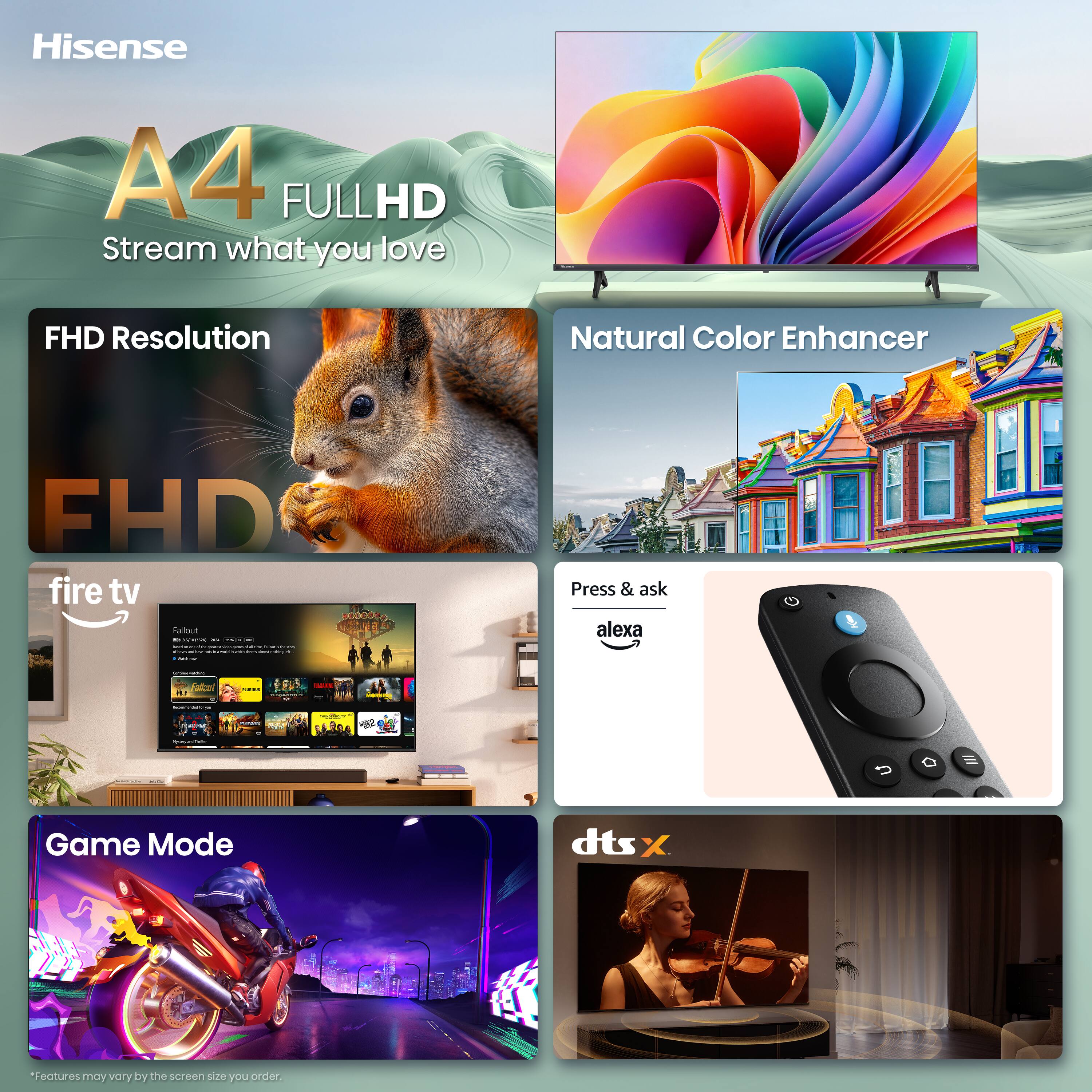 Hisense  
A4 FULL HD  
Stream what you love  

FHD Resolution  
Natural Color Enhancer  

fire tv  
Press & ask alexa  

Game Mode  
dtsx  

*Features may vary by the screen size you order.