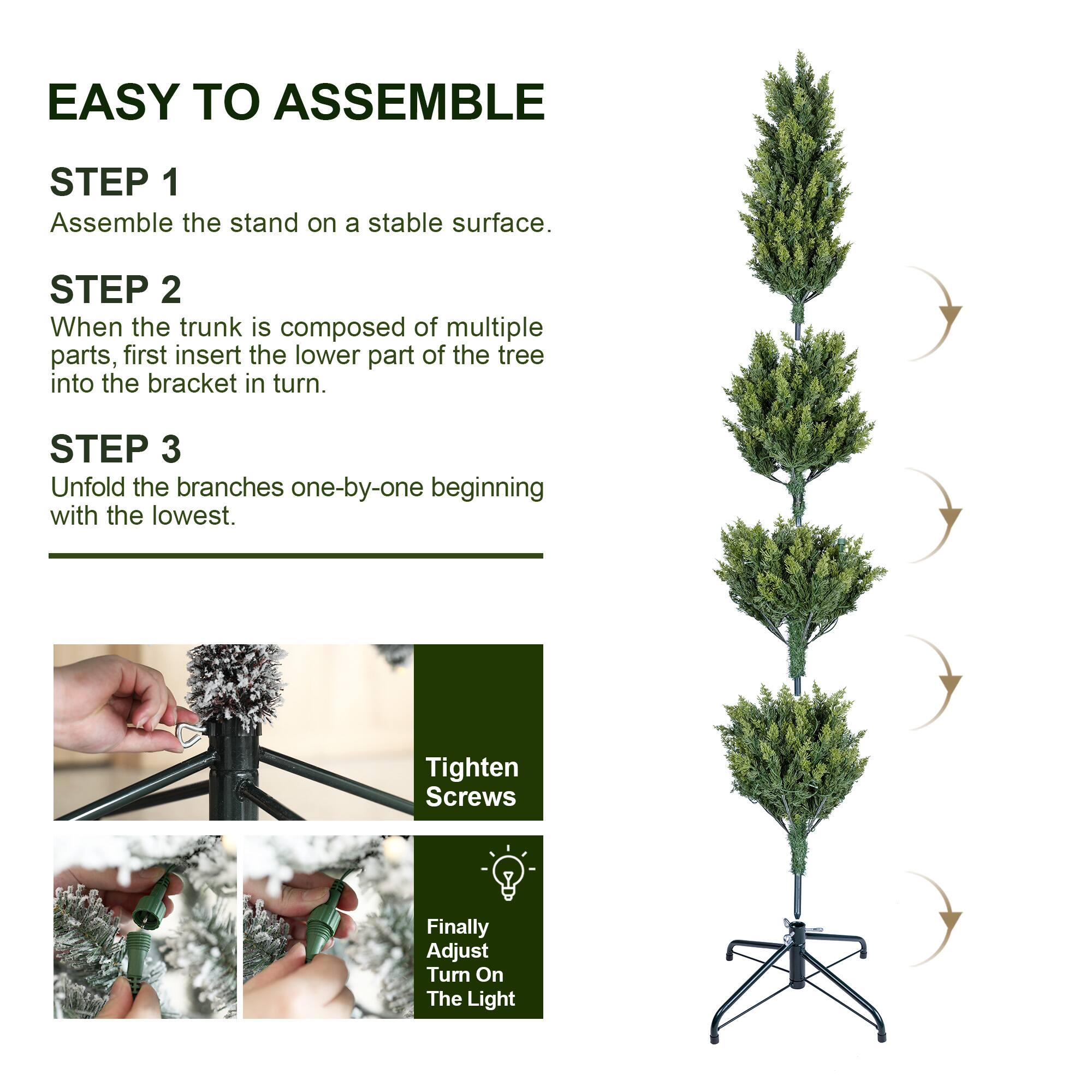 EASY TO ASSEMBLE

STEP 1
Assemble the stand on a stable surface.

STEP 2
When the trunk is composed of multiple parts, first insert the lower part of the tree into the bracket in turn.

STEP 3
Unfold the branches one-by-one beginning with the lowest.

Tighten Screws

Finally Adjust Turn On The Light