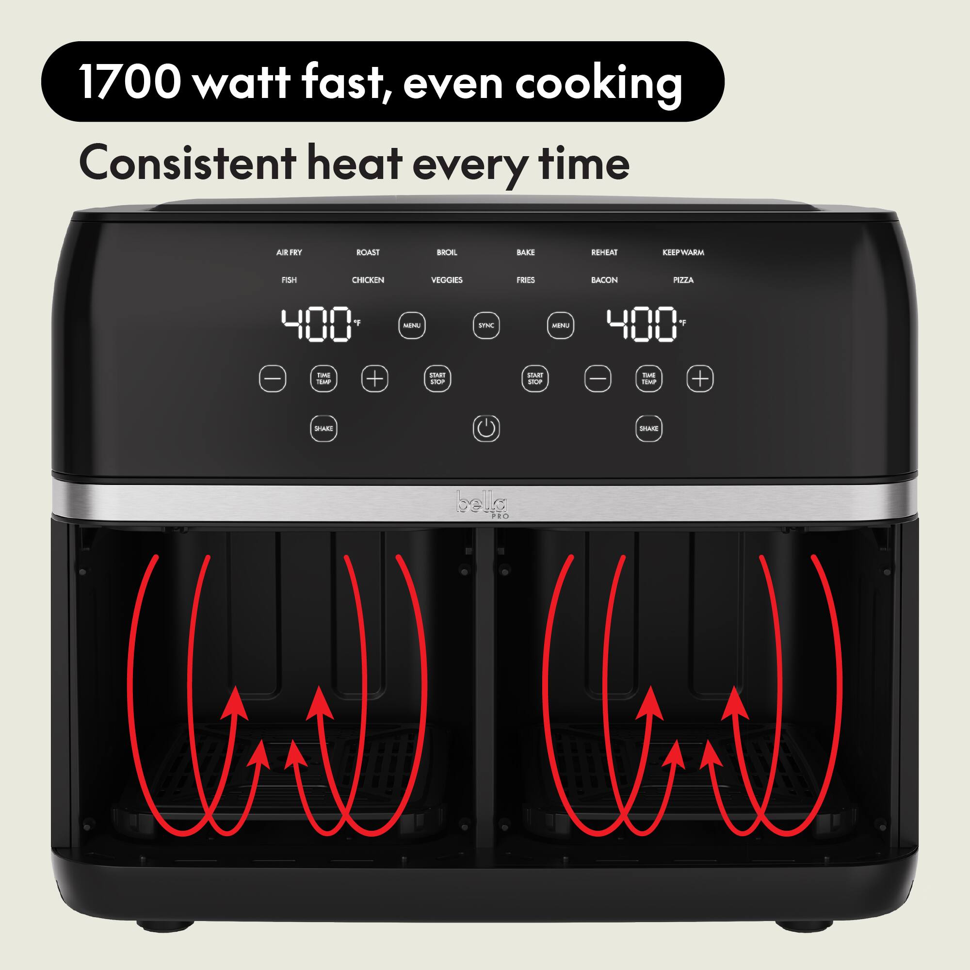 1700 watt fast, even cooking  
Consistent heat every time  

AIR FRY  
ROAST  
BROIL  
BAKE  
REHEAT  
KEEP WARM  
FISH  
CHICKEN  
VEGGIES  
FRIES  
BACON  
PIZZA  

400°  
MENU  
START STOP  
TIME DOWN  
TIME UP  
SHAKE  

belo