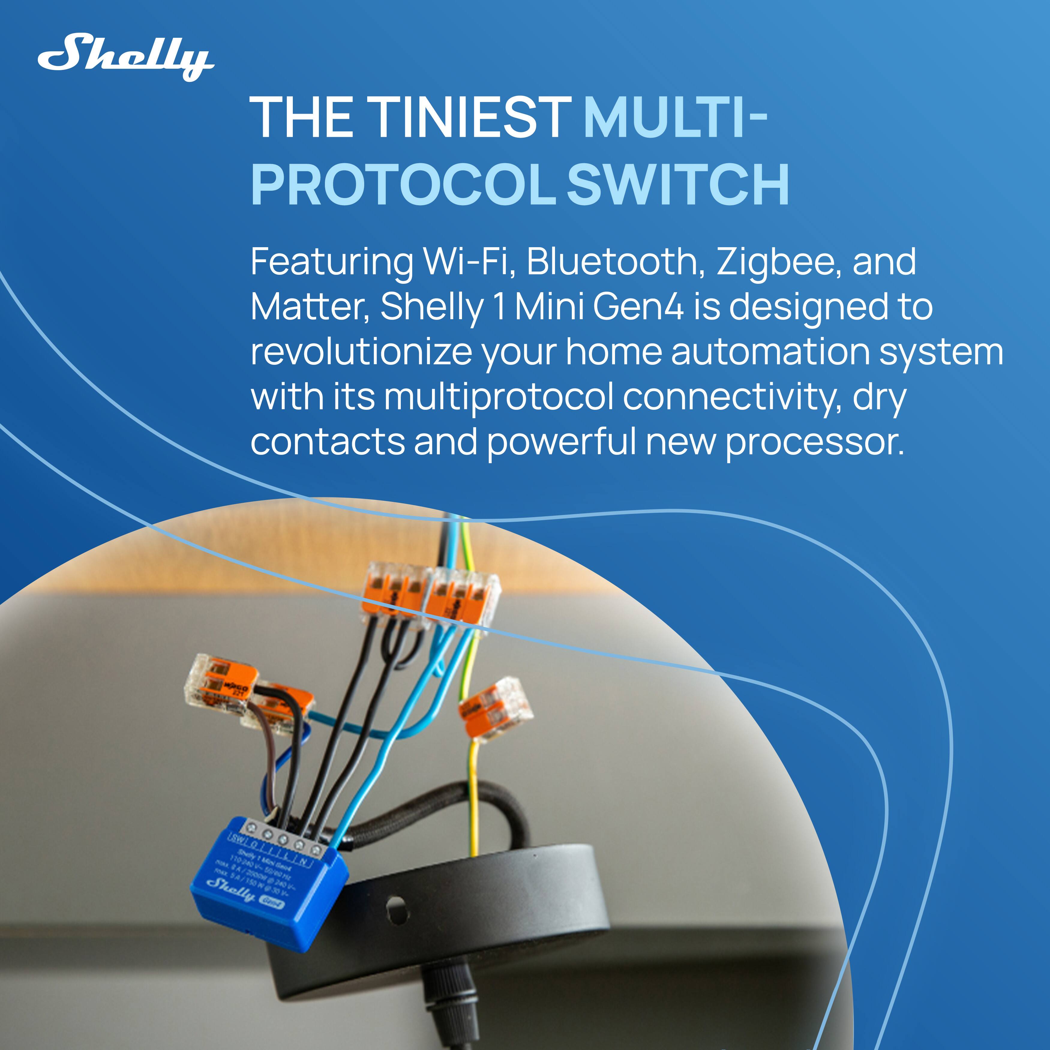 Shelly  
THE TINIEST MULTI-PROTOCOL SWITCH  

Featuring Wi-Fi, Bluetooth, Zigbee, and Matter, Shelly 1 Mini Gen4 is designed to revolutionize your home automation system with its multiprotocol connectivity, dry contacts and powerful new processor.