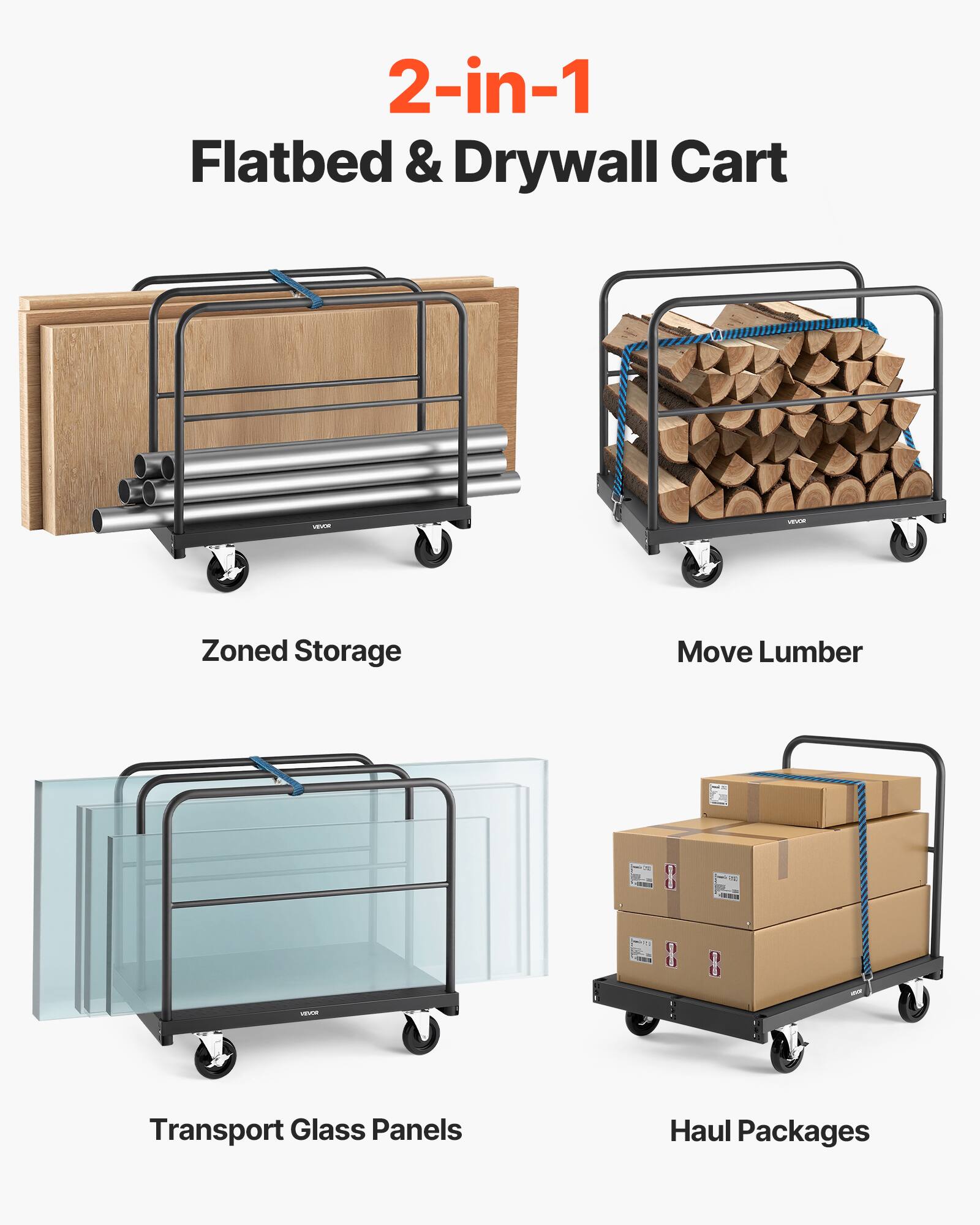 2-in-1  
Flatbed & Drywall Cart  

Zoned Storage  
Move Lumber  
Transport Glass Panels  
Haul Packages