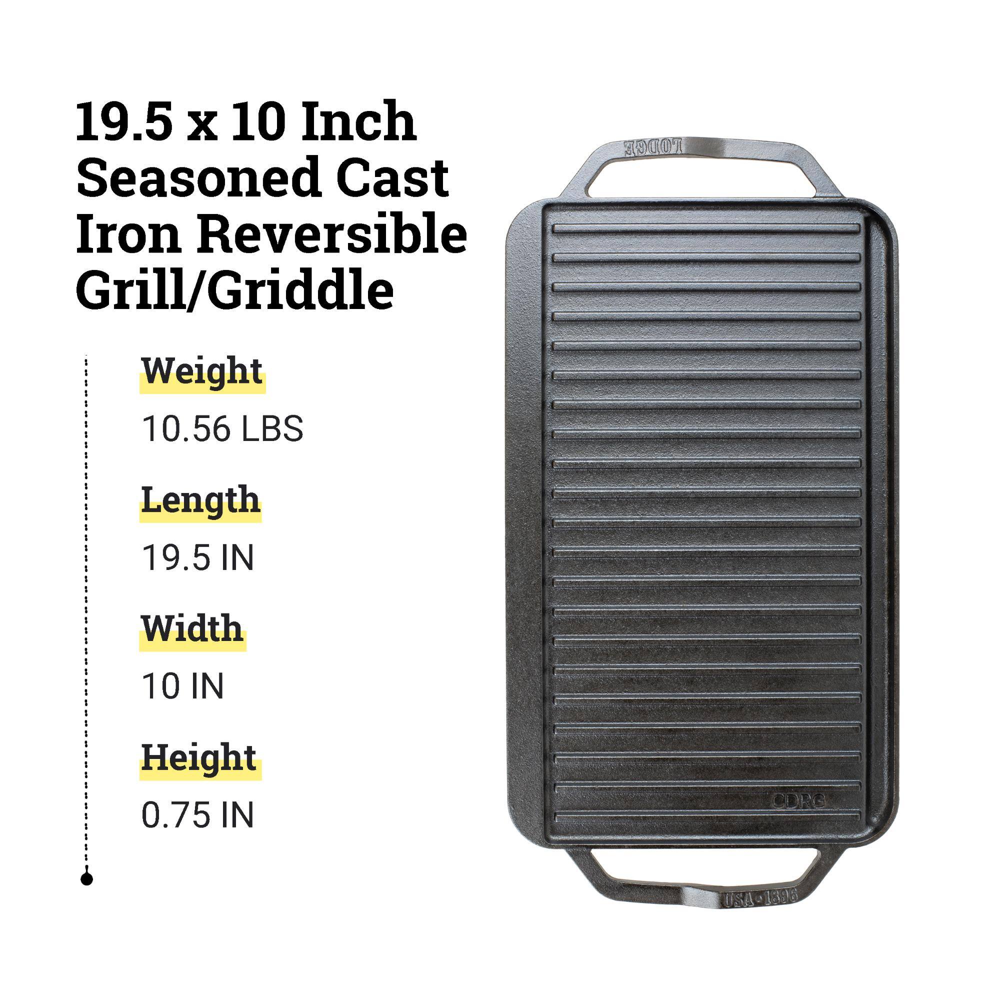 19.5 x 10 Inch Seasoned Cast Iron Reversible Grill/Griddle

Weight: 10.56 LBS
Length: 19.5 IN
Width: 10 IN
Height: 0.75 IN

CDRE USA