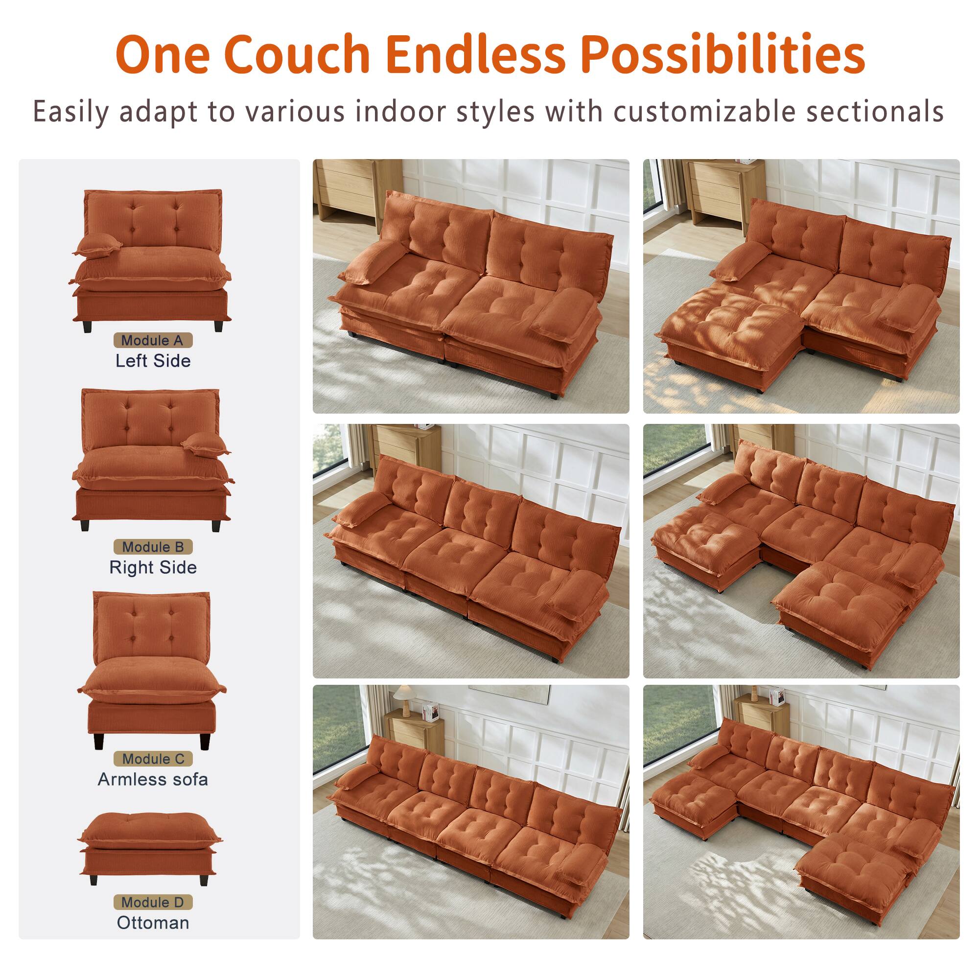 One Couch Endless Possibilities

Easily adapt to various indoor styles with customizable sectionals

- Module A: Left Side
- Module B: Right Side
- Module C: Armless sofa
- Module D: Ottoman