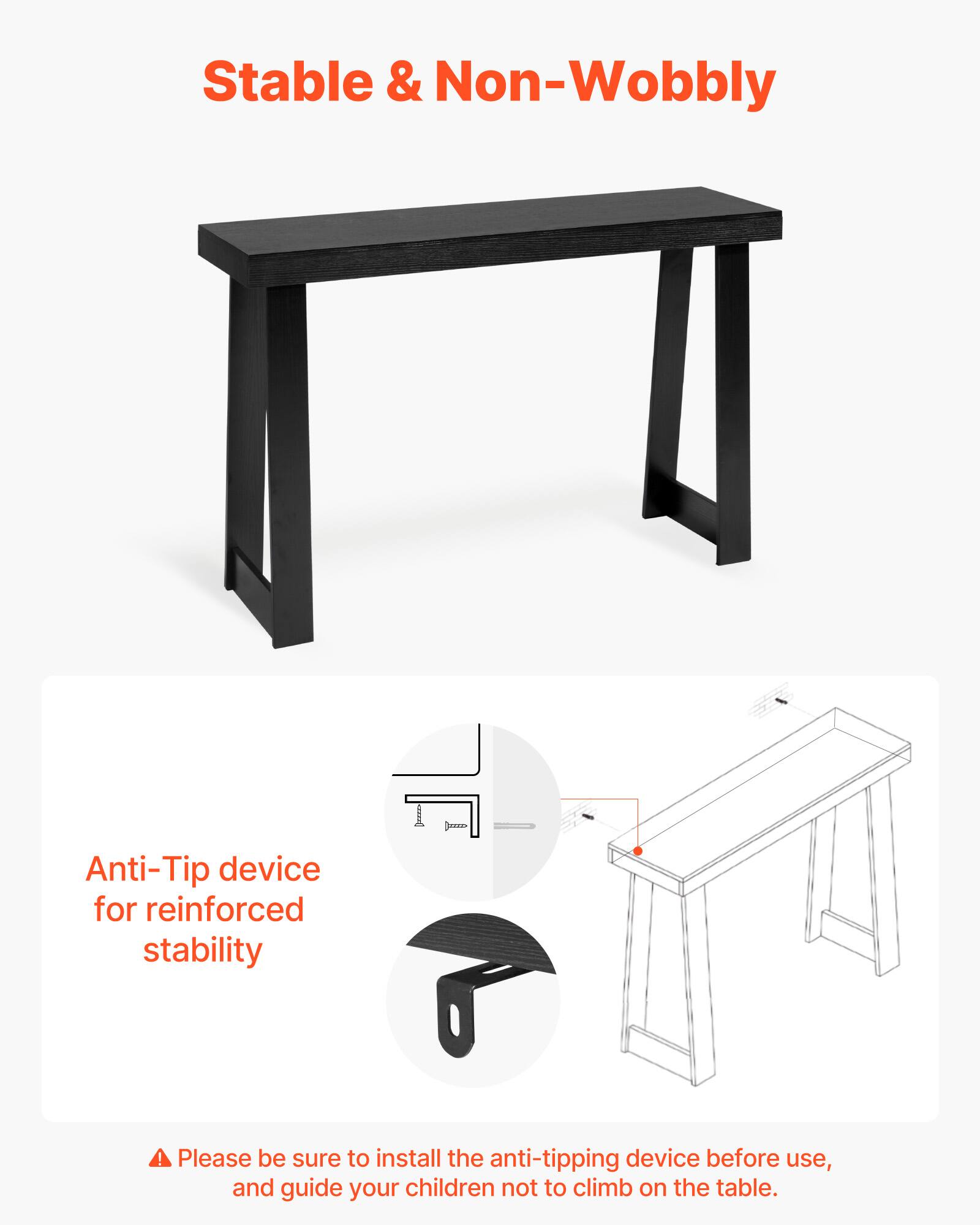 Stable & Non-Wobbly

Anti-Tip device for reinforced stability

Please be sure to install the anti-tipping device before use, and guide your children not to climb on the table.