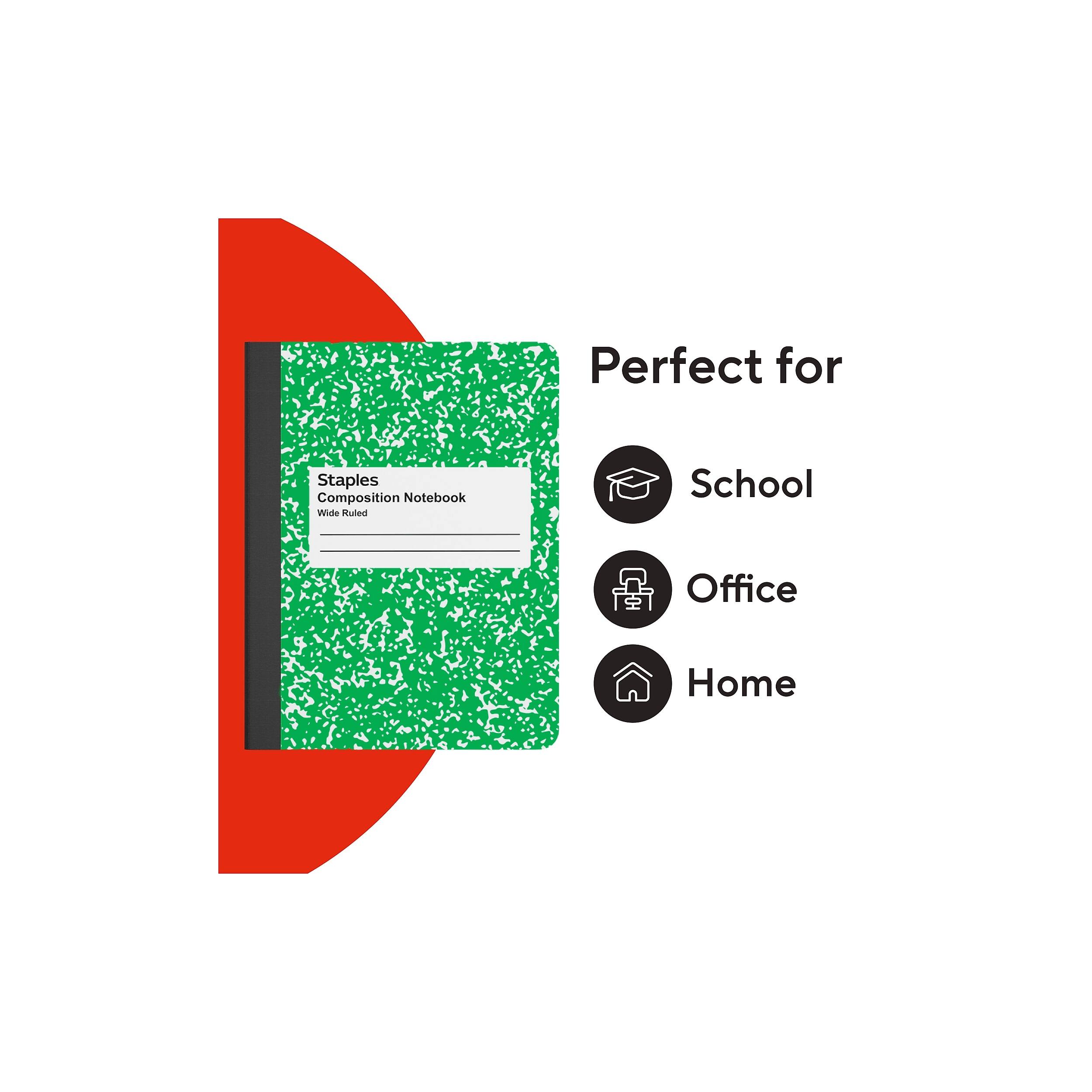 Perfect for  
Staples Composition Notebook Wide Ruled  
School  
Office  
Home