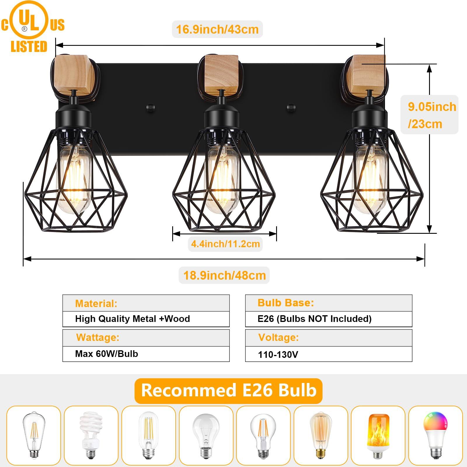 UL US LISTED

16.9inch/43cm  
9.05inch/23cm  
4.4inch/11.2cm  
18.9inch/48cm

Material: High Quality Metal + Wood  
Wattage: Max 60W/Bulb  
Bulb Base: E26 (Bulbs NOT Included)  
Voltage: 110-130V  

Recommended E26 Bulb