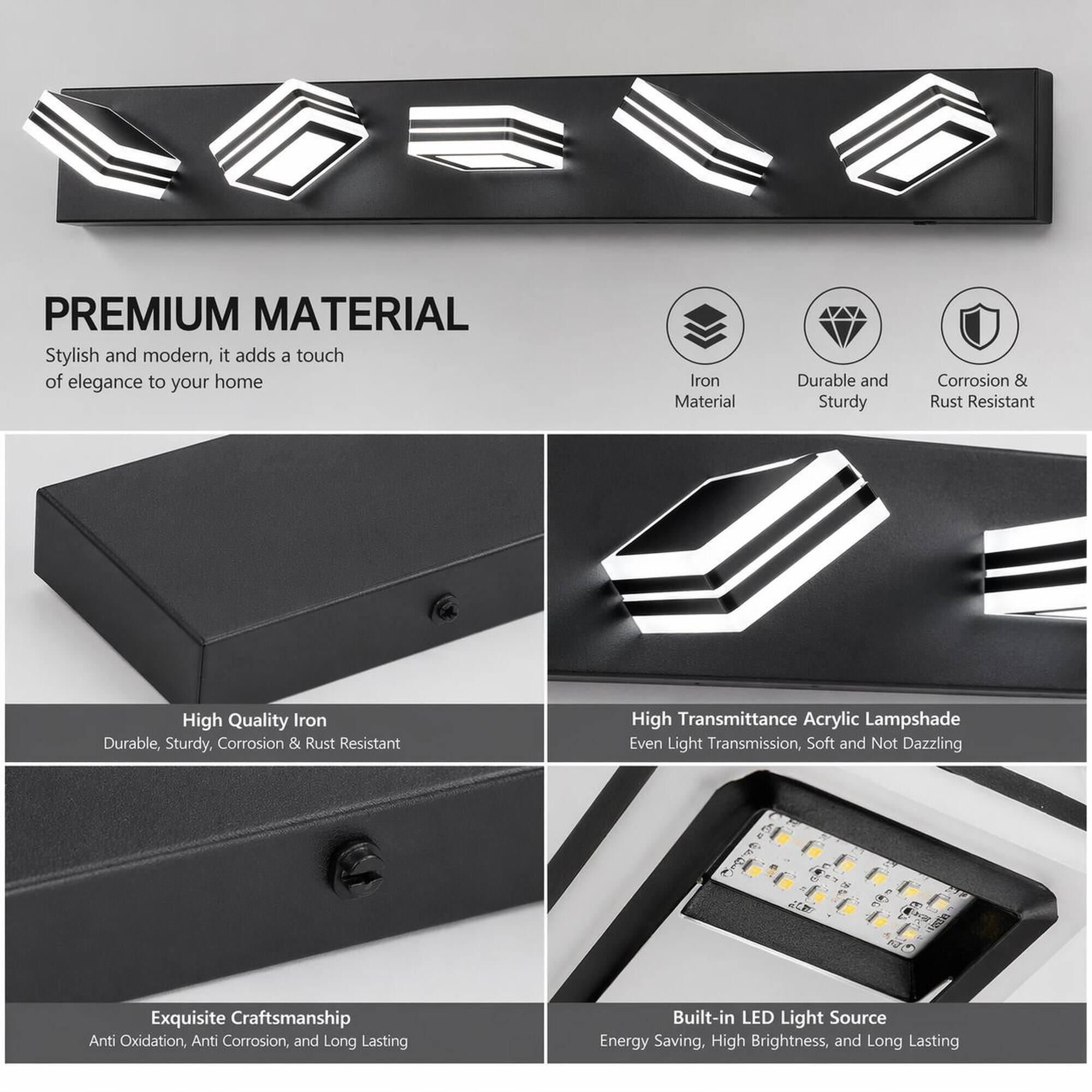 PREMIUM MATERIAL  
Stylish and modern, it adds a touch of elegance to your home

Iron Material  
Durable and Sturdy  
Corrosion & Rust Resistant

High Quality Iron  
Durable, Sturdy, Corrosion & Rust Resistant

High Transmittance Acrylic Lampshade  
Even Light Transmission, Soft and Not Dazzling

Exquisite Craftsmanship  
Anti Oxidation, Anti Corrosion, and Long Lasting

Built-in LED Light Source  
Energy Saving, High Brightness, and Long Lasting