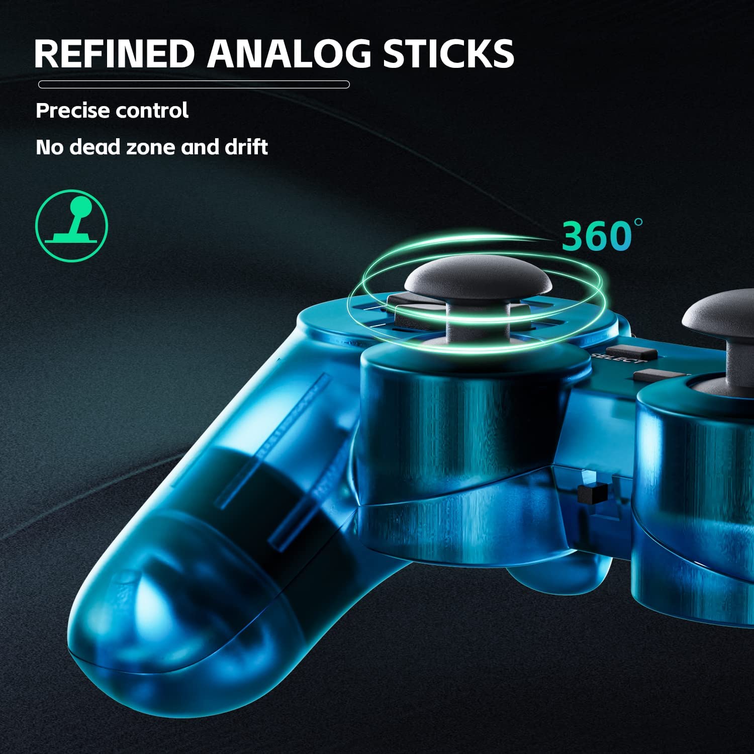 REFINED ANALOG STICKS

Precise control  
No dead zone and drift  

360°