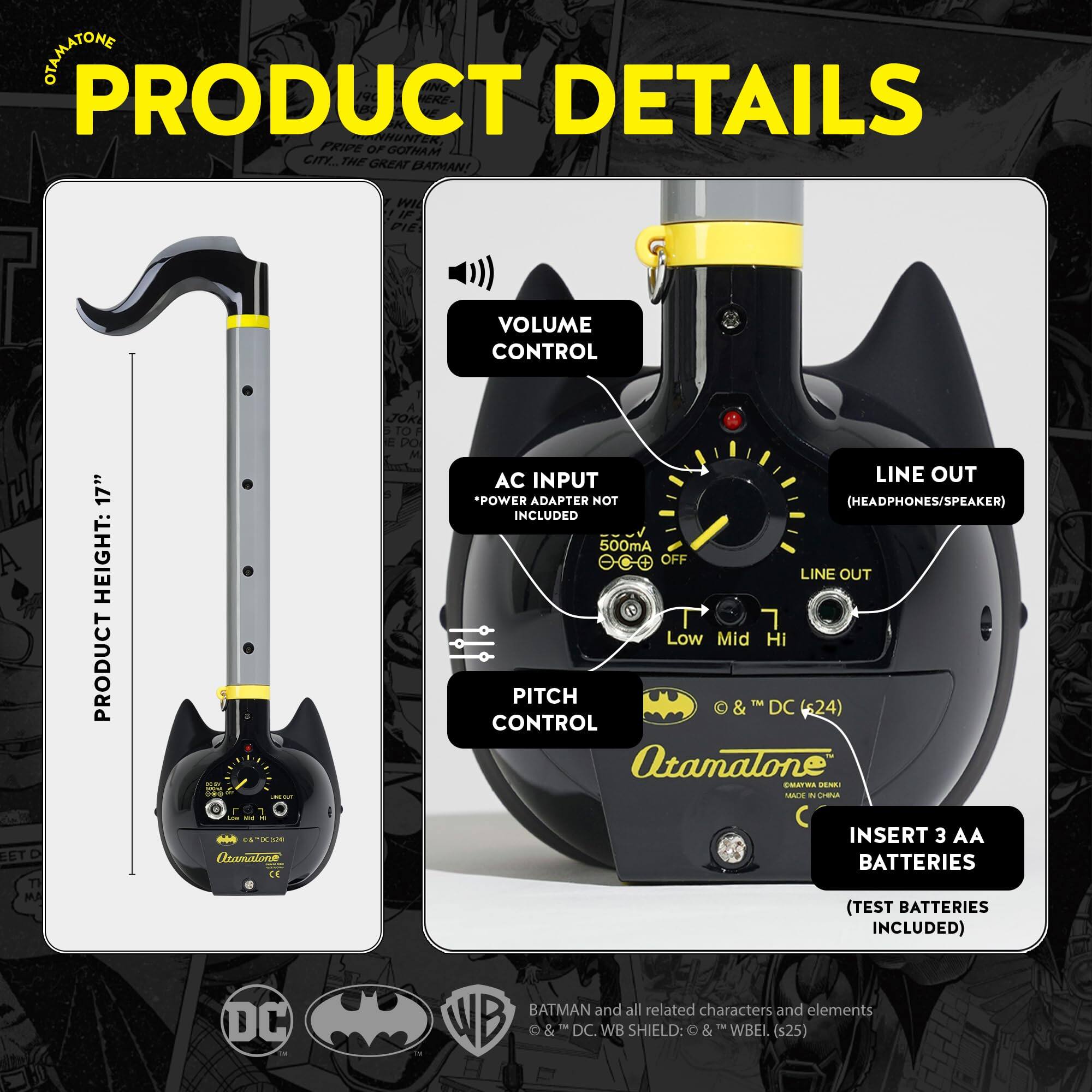 **PRODUCT DETAILS**

- **PRODUCT HEIGHT:** 17"

- **VOLUME CONTROL**

- **AC INPUT**
  - *POWER ADAPTER NOT INCLUDED*

- **LINE OUT**
  - (HEADPHONES/SPEAKER)

- **PITCH CONTROL**
  - Low Mid Hi

- **INSERT 3 AA BATTERIES**
  - (TEST BATTERIES INCLUDED)

- **DC BATMAN and all related characters and elements**
  - WB & DC. WB SHIELD: & TM WBEL (s25)

- **DC** & TM DC (624)

- **Otamatone**
  - MADE IN CHINA

- **CE**