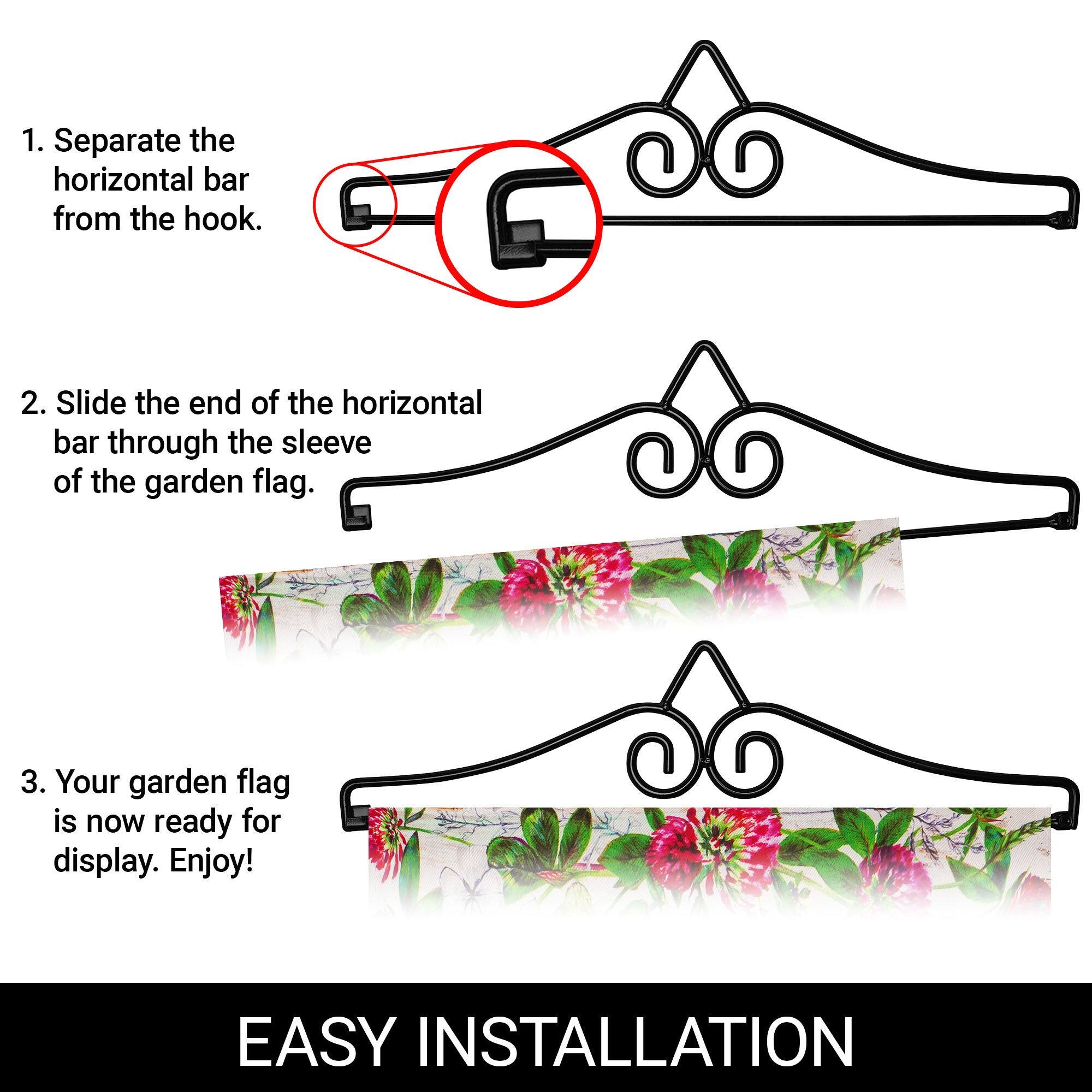 1. Separate the horizontal bar from the hook.

2. Slide the end of the horizontal bar through the sleeve of the garden flag.

3. Your garden flag is now ready for display. Enjoy!

EASY INSTALLATION