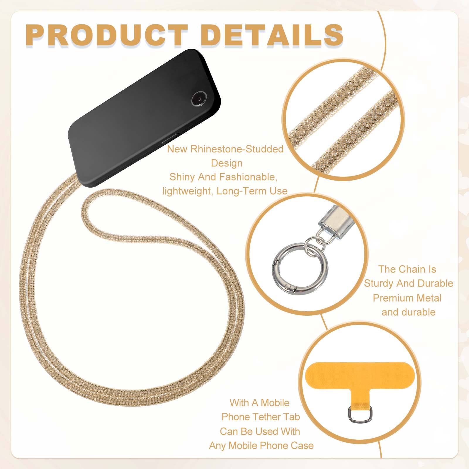 PRODUCT DETAILS

- New Rhinestone-Studded Design
  - Shiny And Fashionable
  - Lightweight, Long-Term Use

- The Chain Is Sturdy And Durable
  - Premium Metal and durable

- With A Mobile Phone Tether Tab
  - Can Be Used With Any Mobile Phone Case