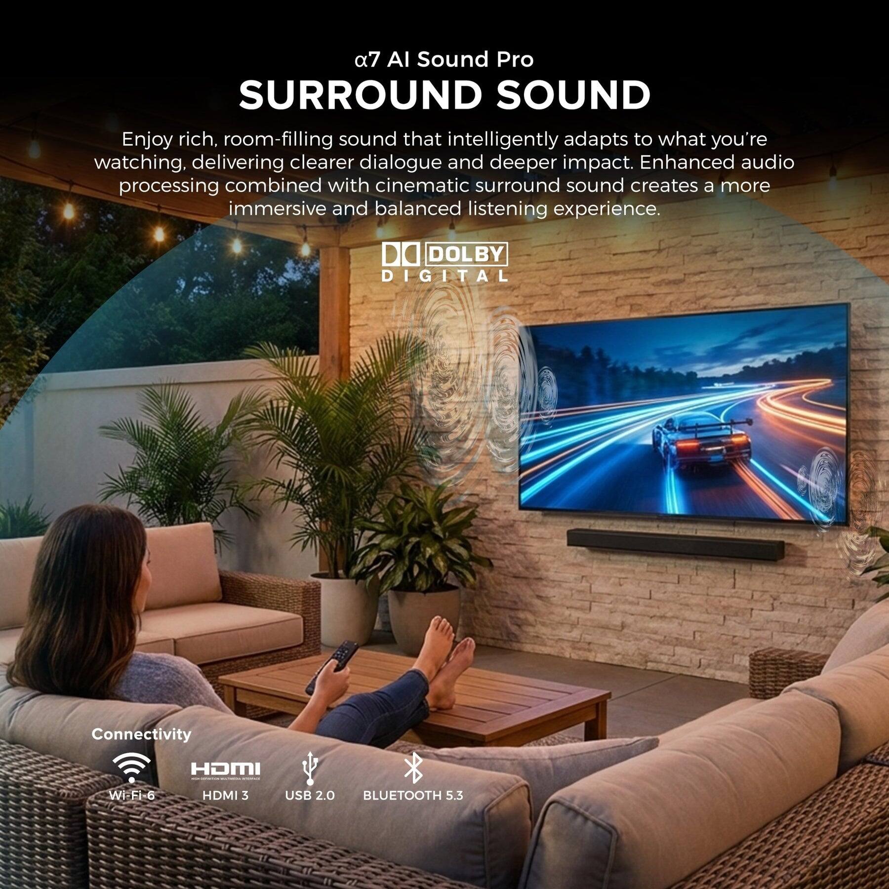 α7 AI Sound Pro  
SURROUND SOUND

Enjoy rich, room-filling sound that intelligently adapts to what you're watching, delivering clearer dialogue and deeper impact. Enhanced audio processing combined with cinematic surround sound creates a more immersive and balanced listening experience.

Connectivity  
Wi-Fi 6  
HDMI 3  
USB 2.0  
BLUETOOTH 5.3

DOLBY DIGITAL
