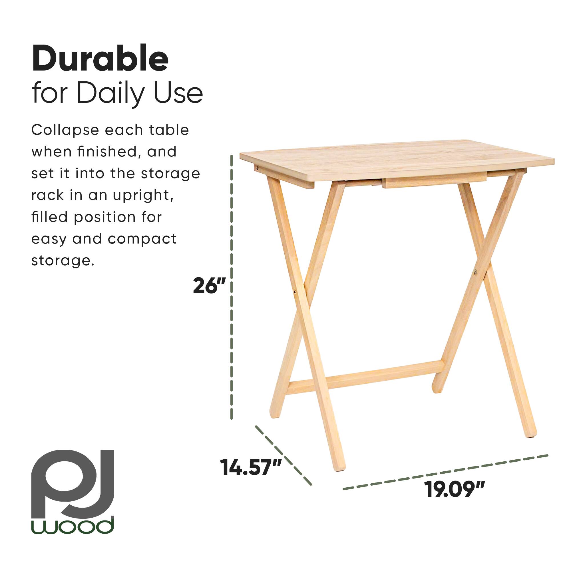 Durable for Daily Use

Collapse each table when finished, and set it into the storage rack in an upright, filled position for easy and compact storage.

26" PJ wood 14.57" 19.09"
