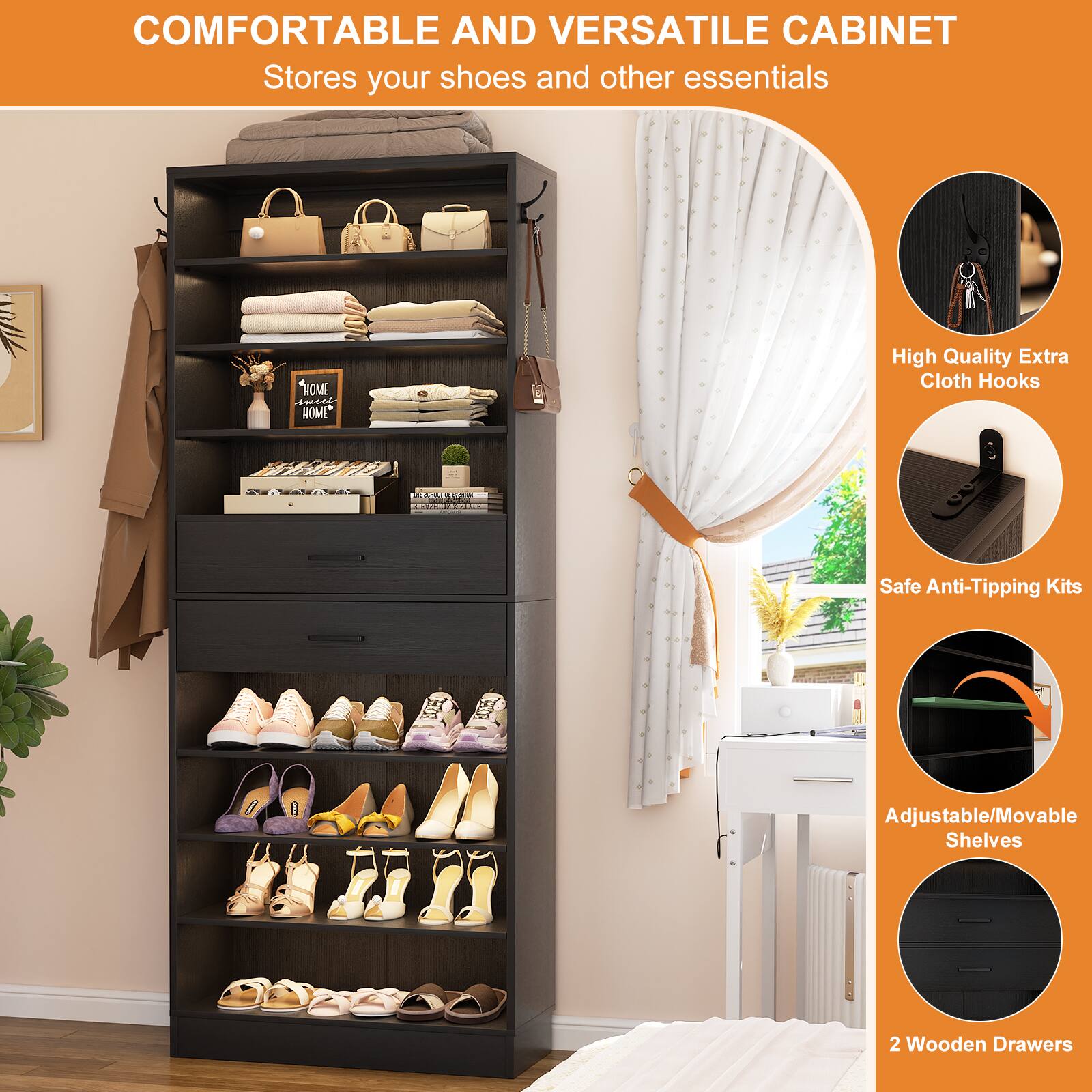 COMFORTABLE AND VERSATILE CABINET  
Stores your shoes and other essentials

- High Quality Extra Cloth Hooks
- Safe Anti-Tipping Kits
- Adjustable/Movable Shelves
- 2 Wooden Drawers