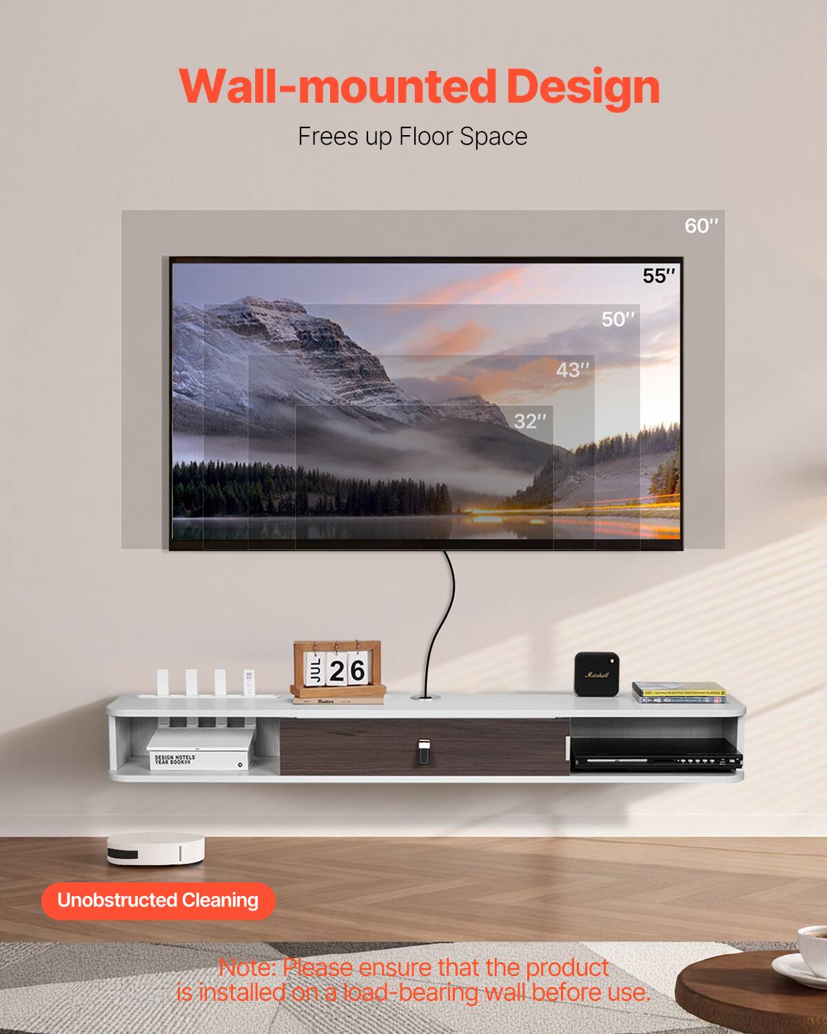 Wall-mounted Design  
Frees up Floor Space  

60" 55" 50" 43" 32"  

Unobstructed Cleaning  

Note: Please ensure that the product is installed on a load-bearing wall before use.