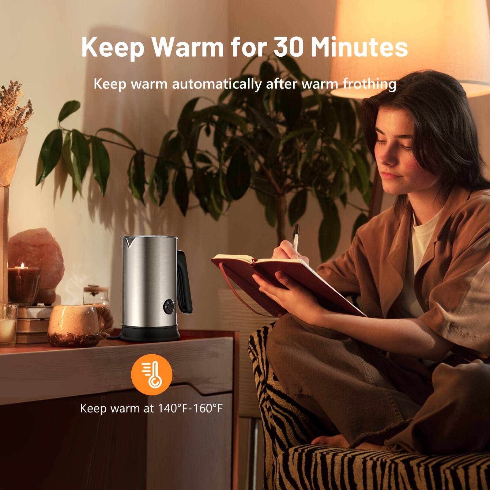Keep Warm for 30 Minutes  
Keep warm automatically after warm frothing  
Keep warm at 140°F-160°F