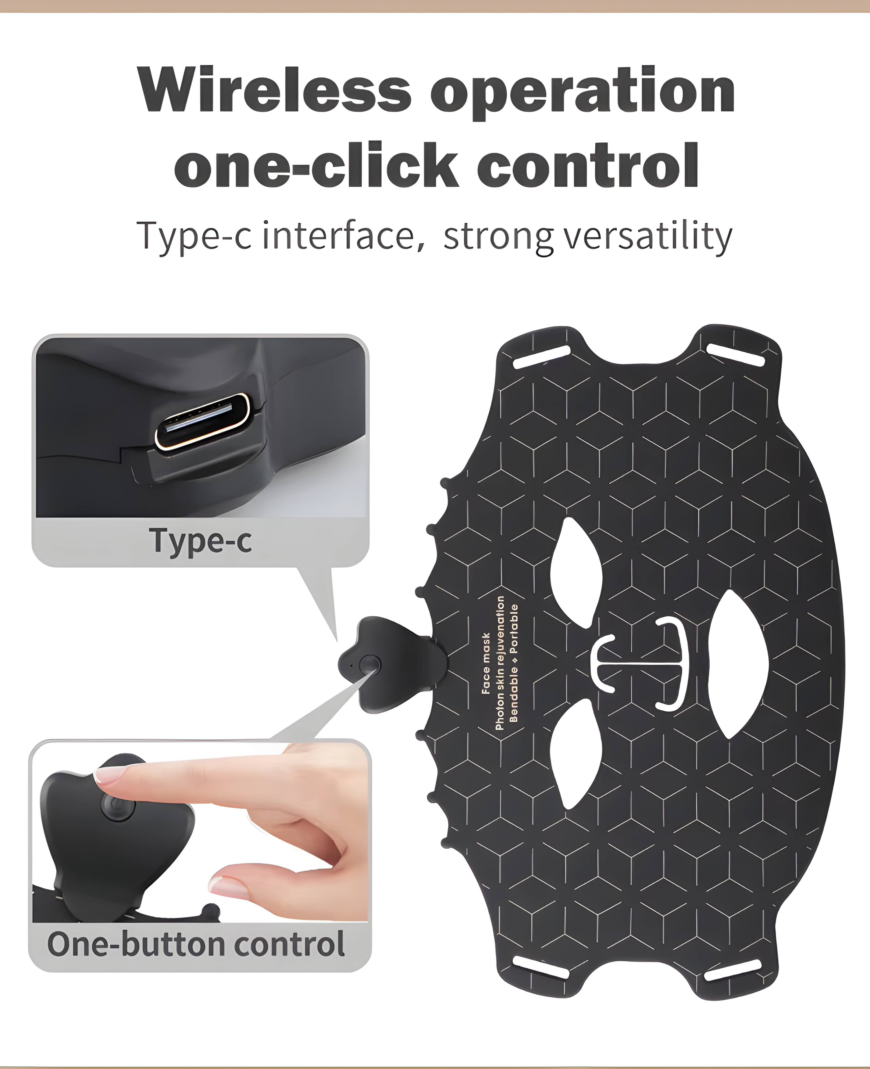 Wireless operation one-click control  
Type-c interface, strong versatility  
Face skin rejuvenation  
Photon Bendable E  
One-button control