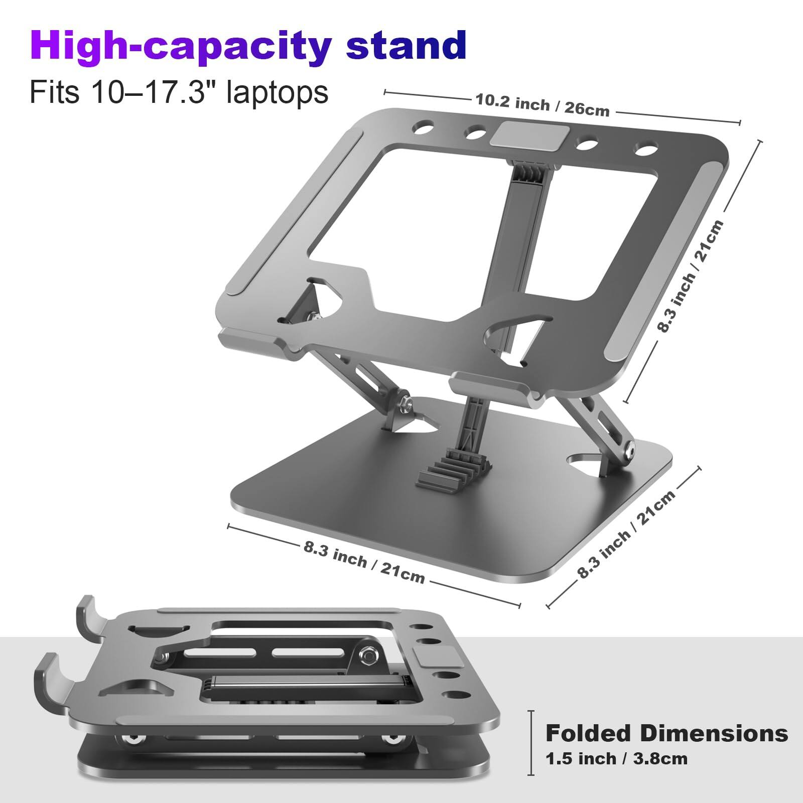 High-capacity stand  
Fits 10-17.3" laptops  

Folded Dimensions  
1.5 inch / 3.8cm  

10.2 inch / 26cm  
8.3 inch / 21cm  
8.3 inch / 21cm