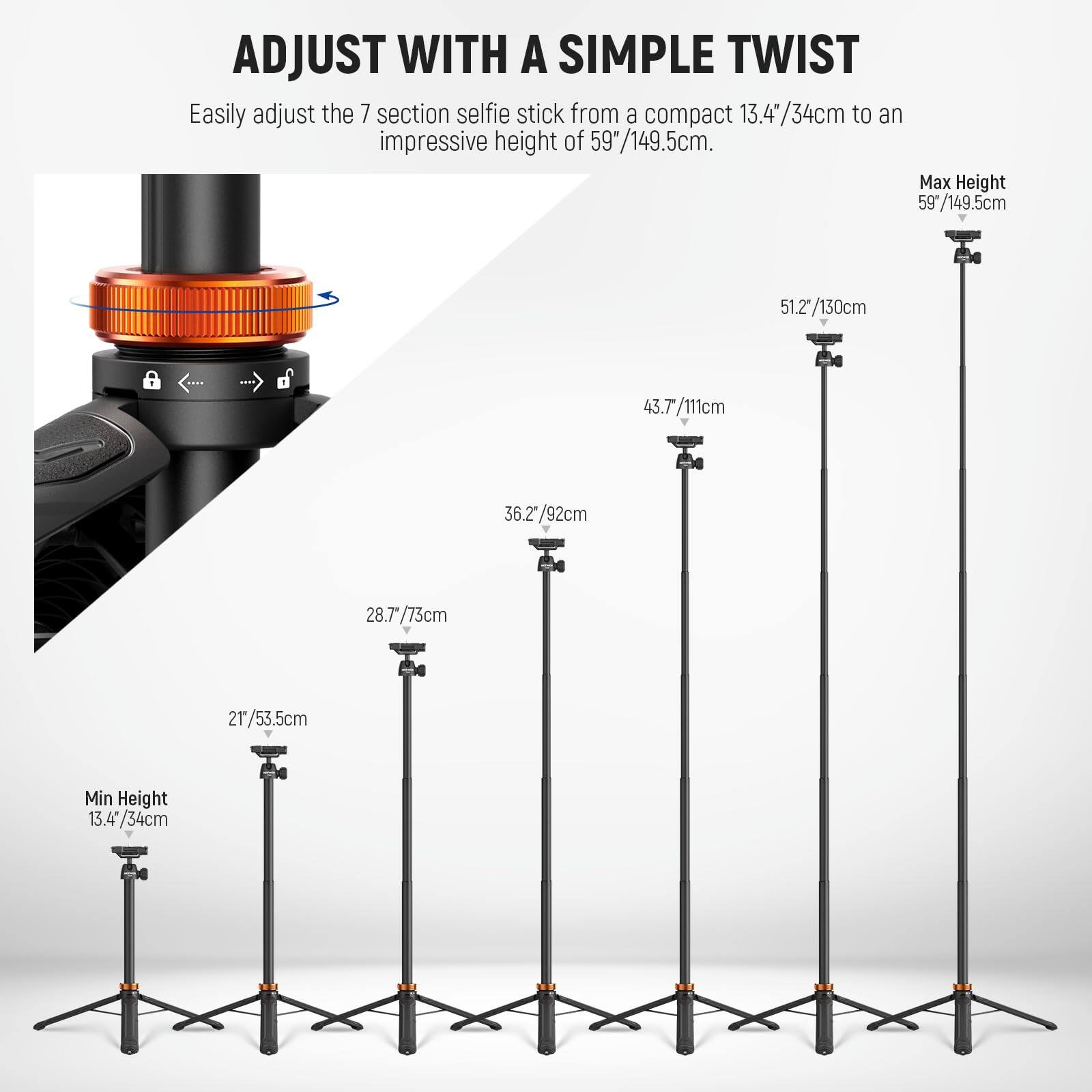 ADJUST WITH A SIMPLE TWIST

Easily adjust the 7 section selfie stick from a compact 13.4"/34cm to an impressive height of 59"/149.5cm.

- Min Height: 13.4" / 34cm
- 21" / 53.5cm
- 28.7" / 73cm
- 36.2" / 92cm
- 43.7" / 111cm
- 51.2" / 130cm
- Max Height: 59" / 149.5cm