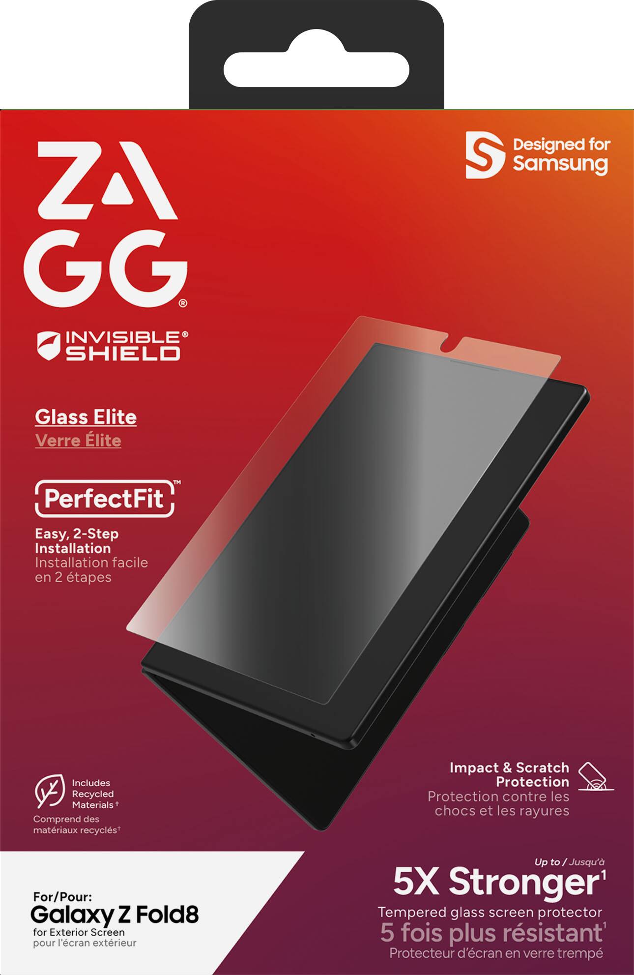 ZAGG INVISIBLE SHIELD  
Designed for Samsung  
Glass Elite  
Verre Élite  
PerfectFit™  
Easy, 2-Step Installation  
Installation facile en 2 étapes  
Includes Recycled Materials  
Comprend des matériaux recyclés*  
Impact & Scratch Protection  
Protection contre les chocs et les rayures  
For/Pour: Galaxy Z Fold8 for Exterior Screen  
pour l'écran extérieur  
Up to Jusqu'à 5X Stronger  
5 fois plus résistant  
Tempered glass screen protector  
Protecteur d'écran en verre trempé