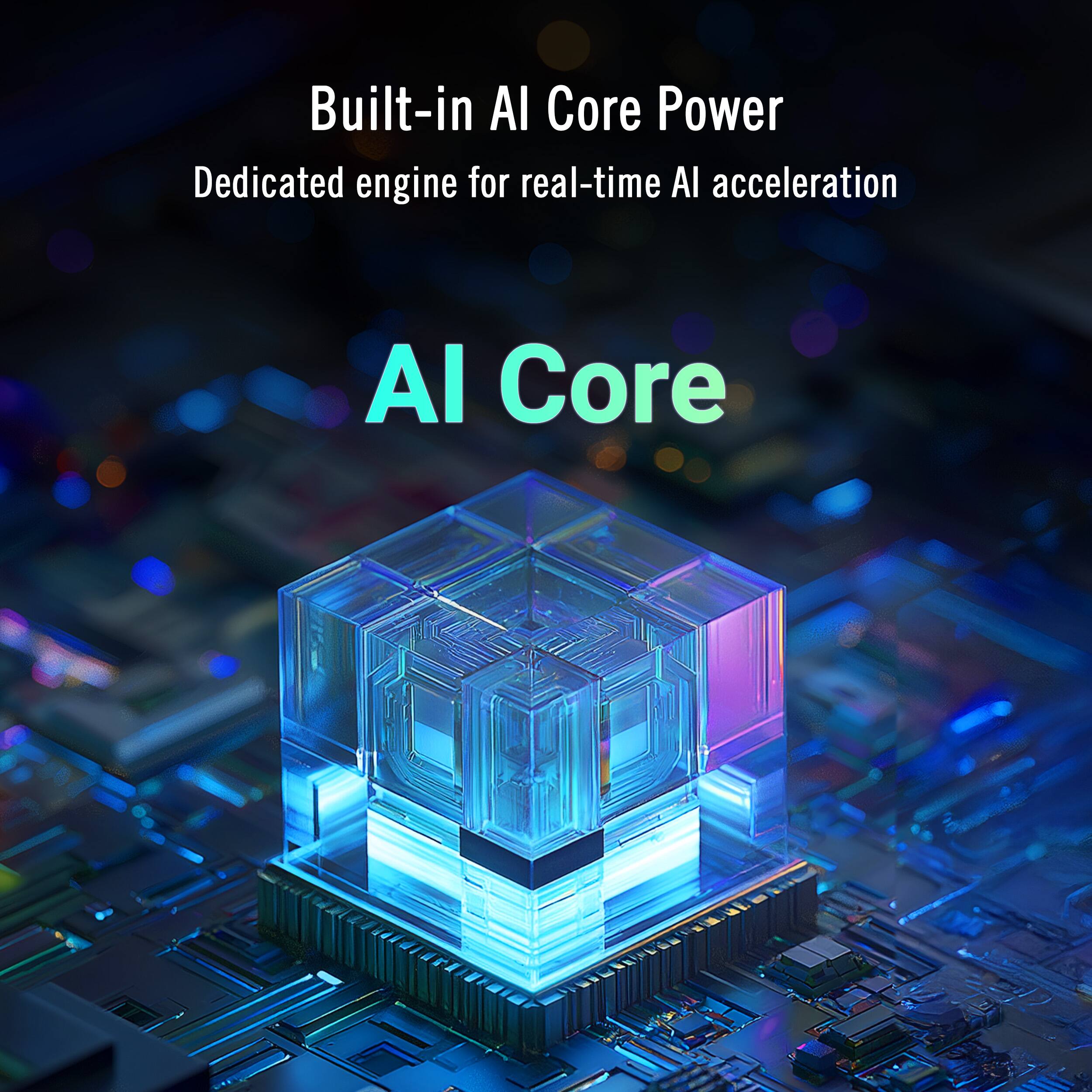 Built-in AI Core Power  
Dedicated engine for real-time AI acceleration  

AI Core