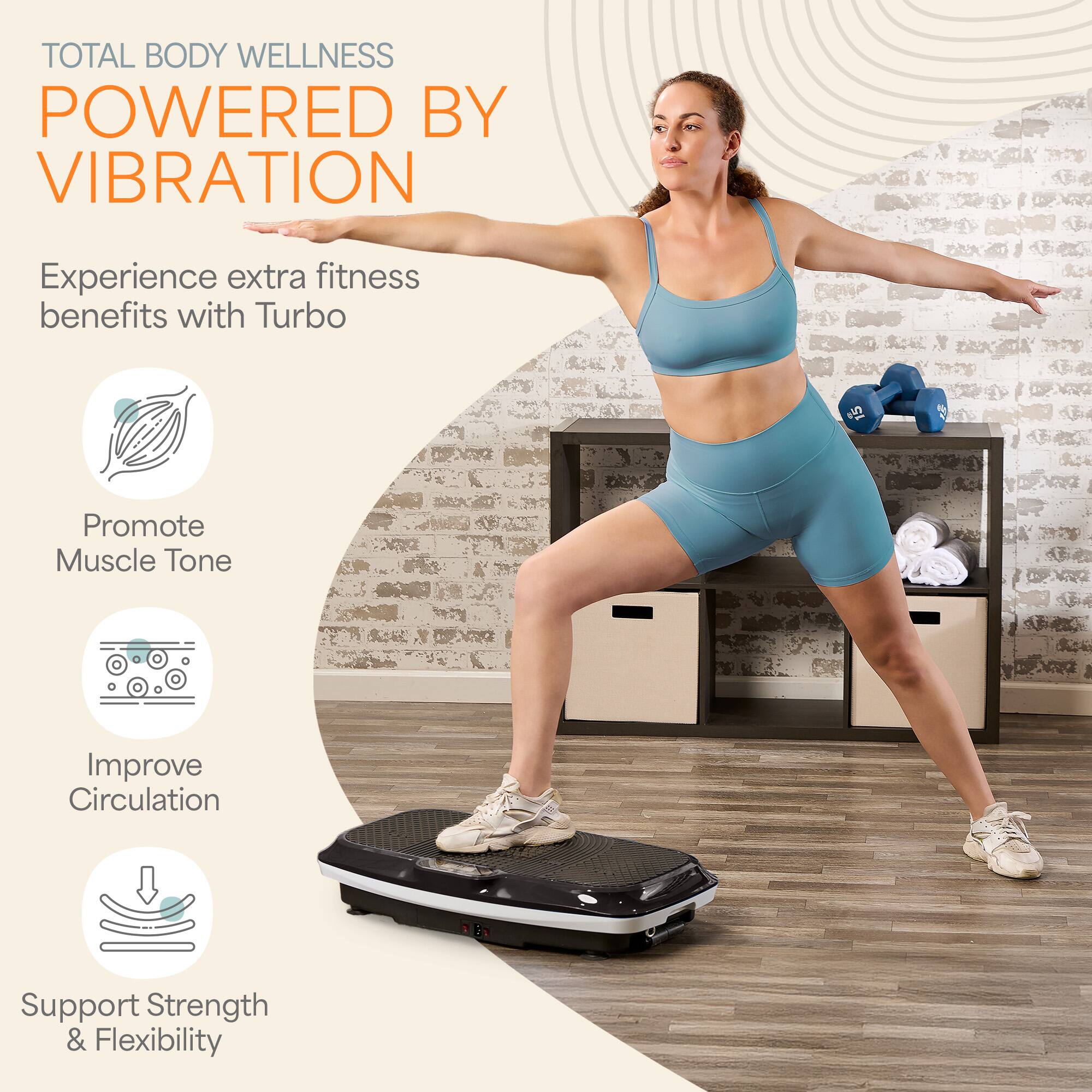 TOTAL BODY WELLNESS  
POWERED BY VIBRATION  

Experience extra fitness benefits with Turbo  

- Promote Muscle Tone  
- Improve Circulation  
- Support Strength & Flexibility