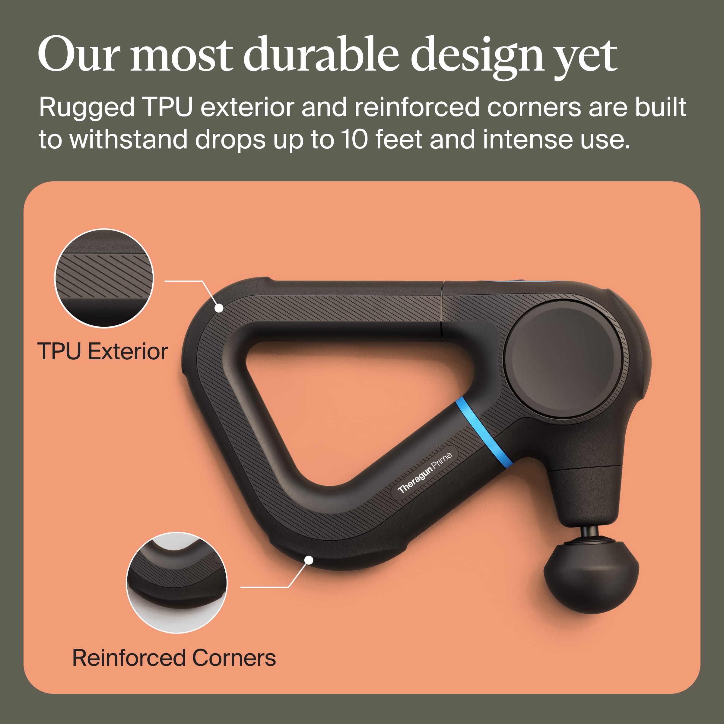 Our most durable design yet
Rugged TPU exterior and reinforced corners are built to withstand drops up to 10 feet and intense use.
TPU Exterior
Reinforced Corners