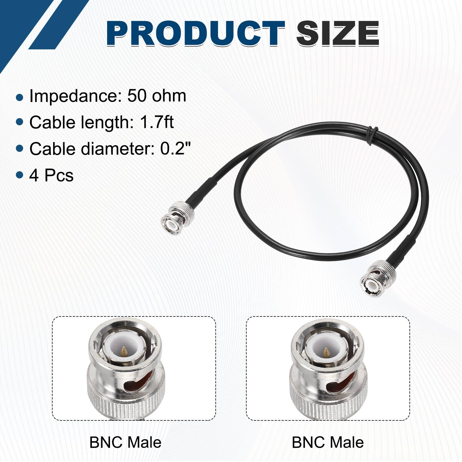 PRODUCT SIZE

- Impedance: 50 ohm
- Cable length: 1.7ft
- Cable diameter: 0.2"
- 4 Pcs

BNC Male

BNC Male