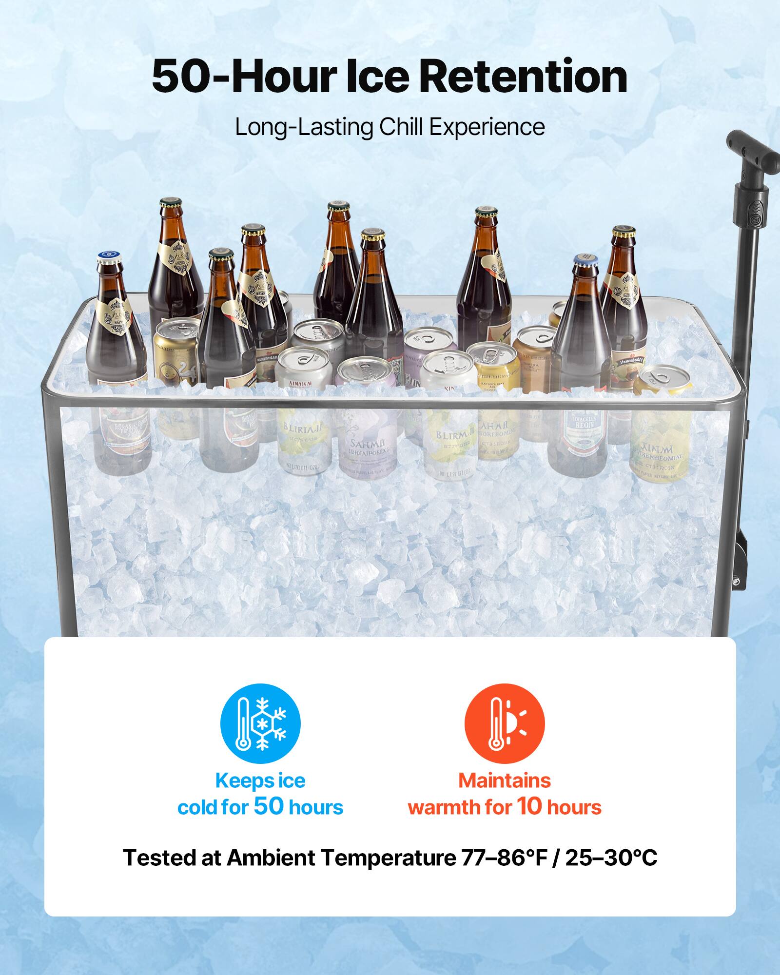 50-Hour Ice Retention  
Long-Lasting Chill Experience  

Keeps ice cold for 50 hours  
Maintains warmth for 10 hours  

Tested at Ambient Temperature 77-86°F / 25-30°C