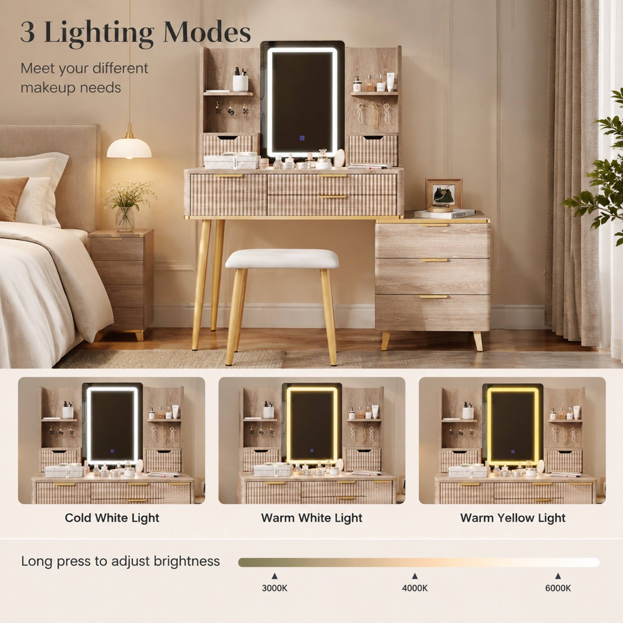 3 Lighting Modes  
Meet your different makeup needs

Cold White Light  
Warm White Light  
Warm Yellow Light  

Long press to adjust brightness  
3000K  
4000K  
6000K