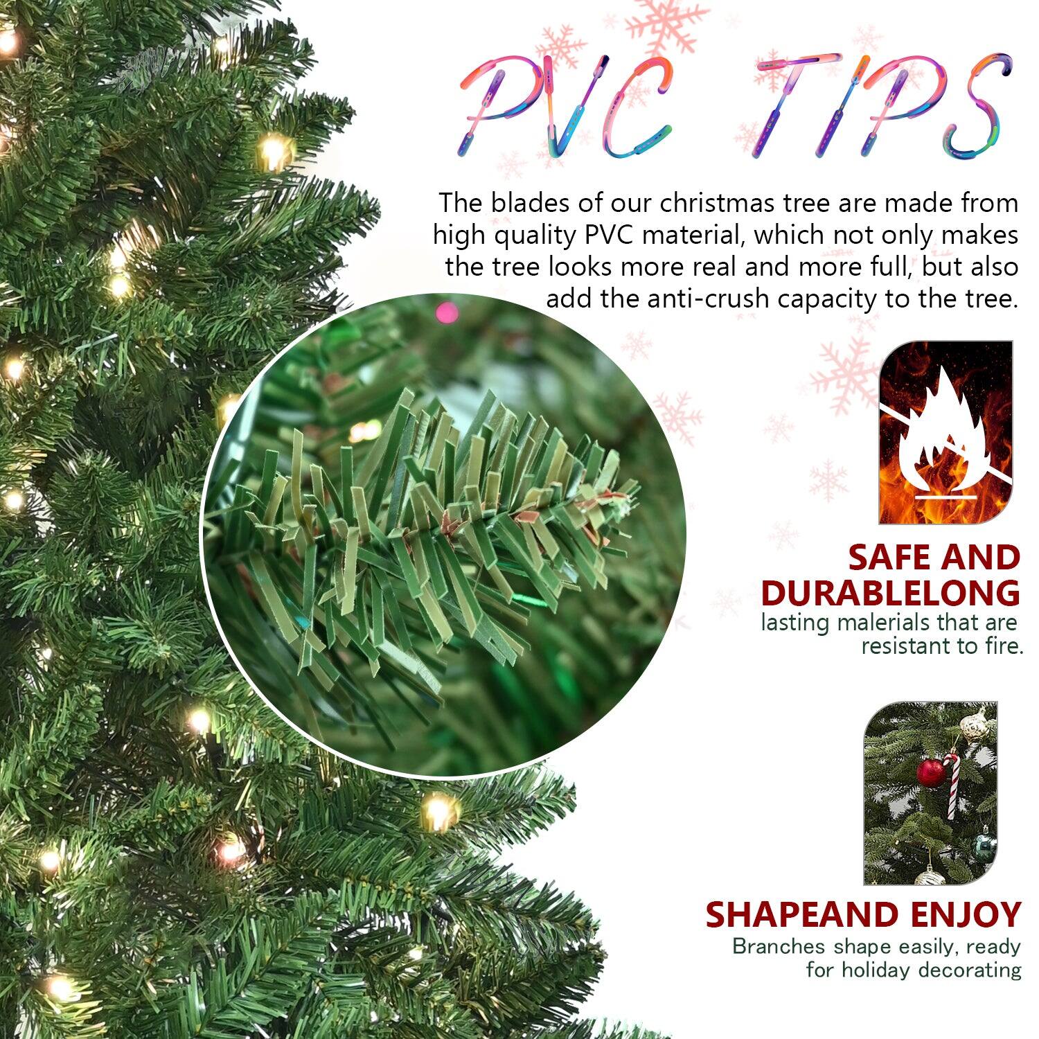 **PVC TIPS**

The blades of our Christmas tree are made from high quality PVC material, which not only makes the tree look more real and more full, but also add the anti-crush capacity to the tree.

**SAFE AND DURABLE**
LONG lasting materials that are resistant to fire.

**SHAPE AND ENJOY**
Branches shape easily, ready for holiday decorating.