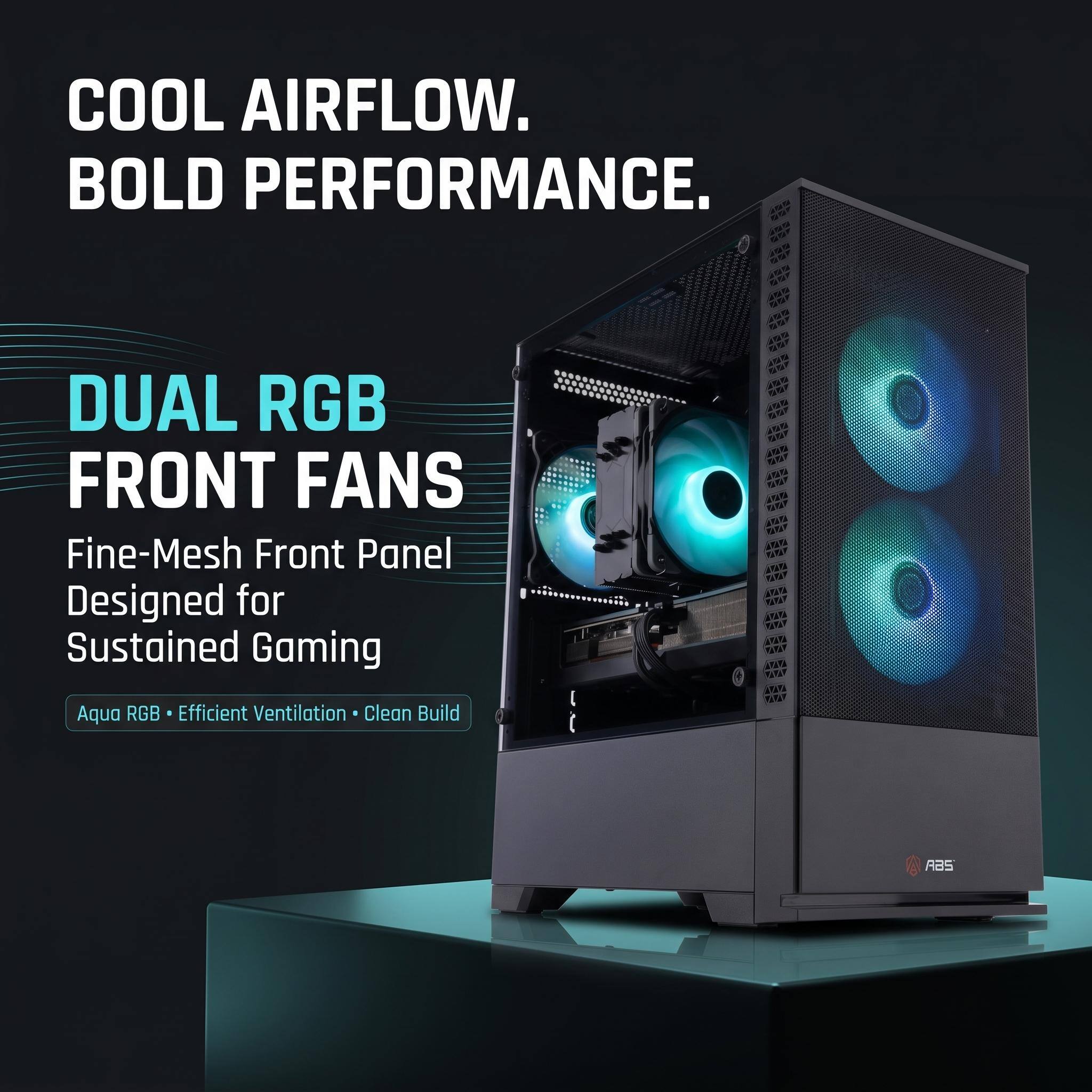 COOL AIRFLOW. BOLD PERFORMANCE.

DUAL RGB FRONT FANS
Fine-Mesh Front Panel Designed for Sustained Gaming

Aqua RGB • Efficient Ventilation • Clean Build

ABS